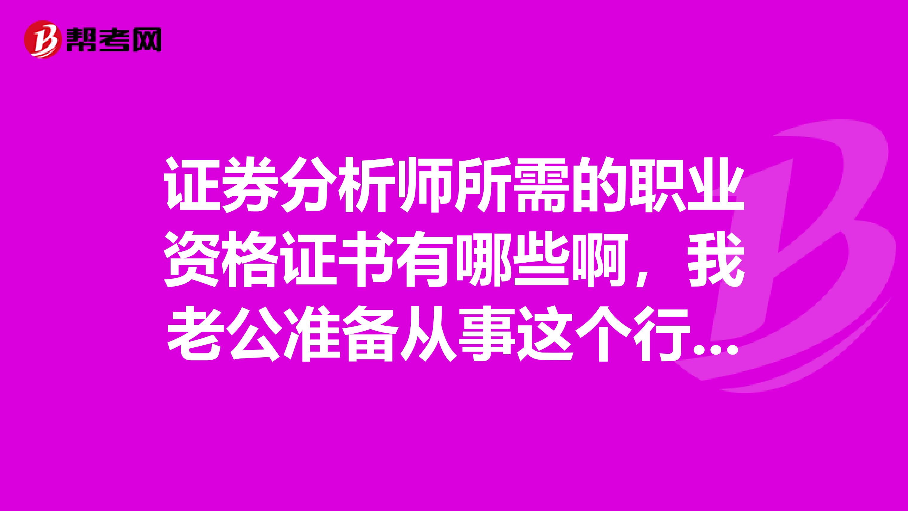 证券分析师所需的职业资格证书有哪些啊,我老公准备从事这个行业,谁能简单的给我说一下吗?