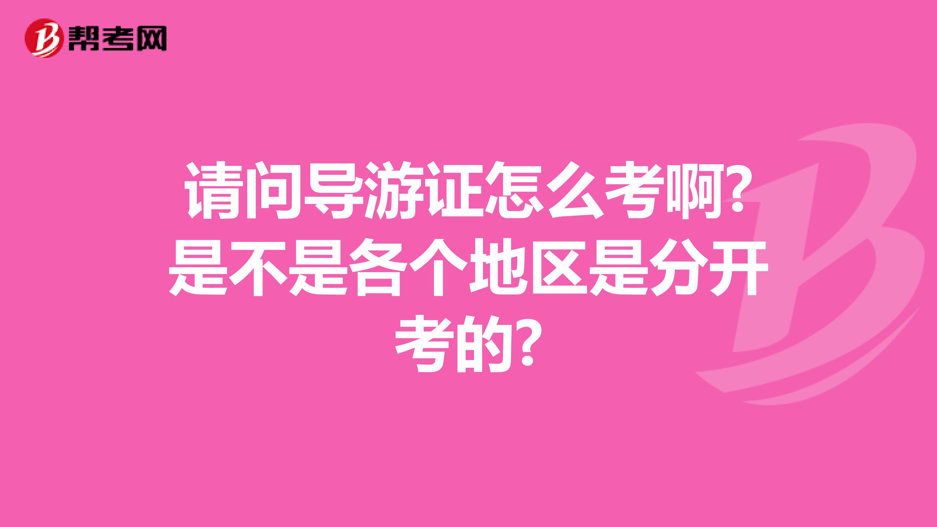 请问导游证怎么考啊?是不是各个地区是分开考的?