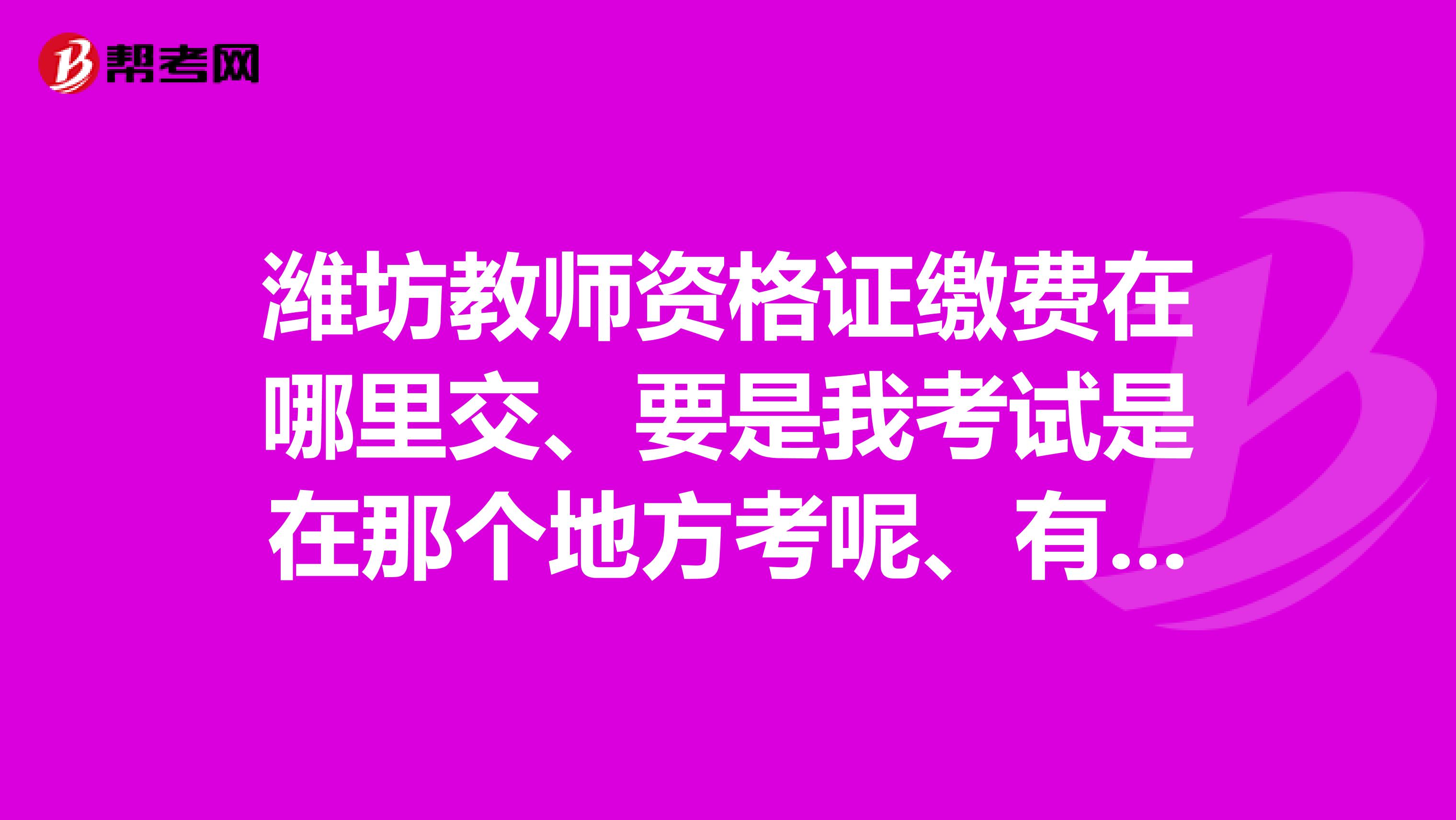 潍坊教师资格证缴费在哪里交、要是我考试是在那个地方考呢、有没有知道的