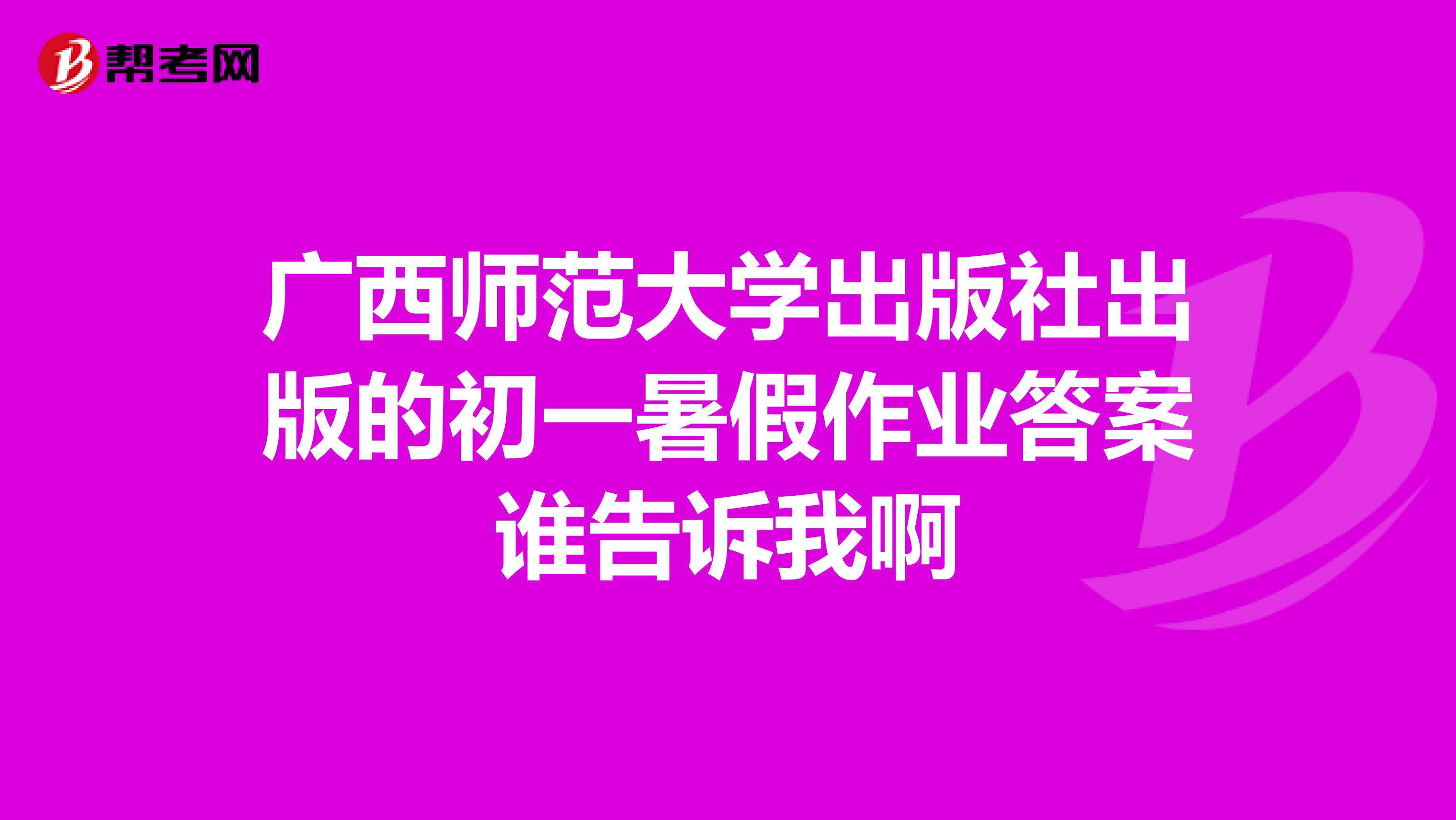 广西师范大学出版社出版的初一暑假作业答案谁告诉我啊