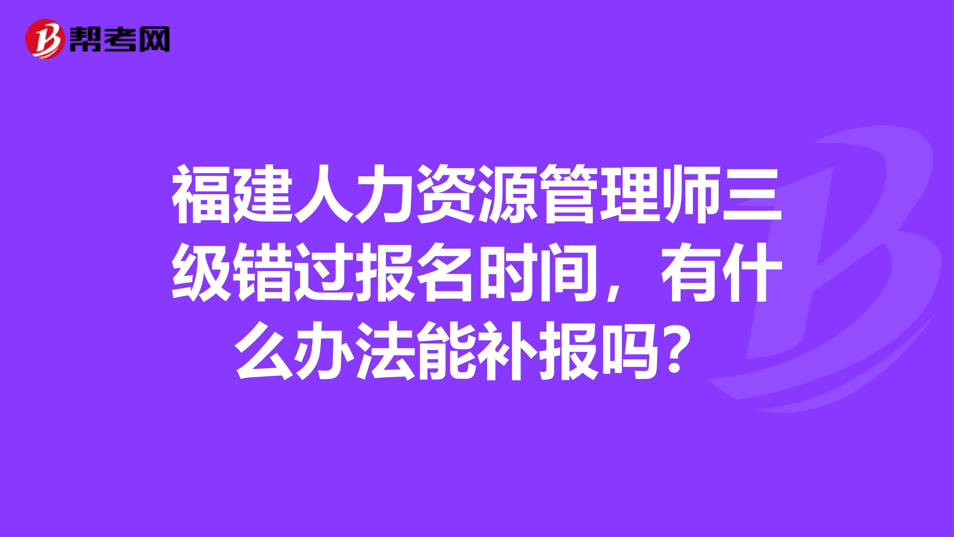 福建人力资源管理师三级错过报名时间,有什么办法能补报吗?