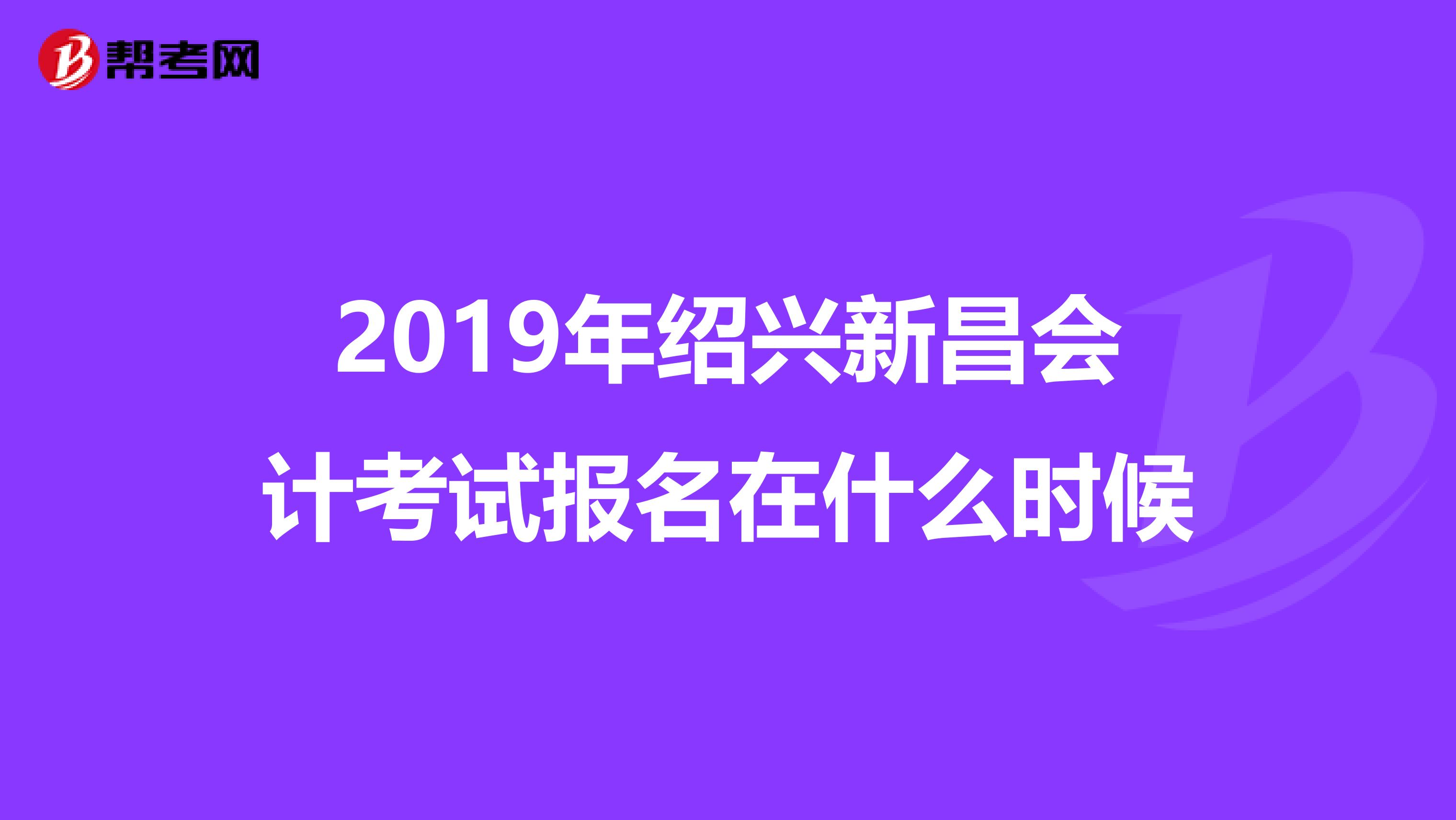 2019年绍兴新昌会计考试报名在什么时候