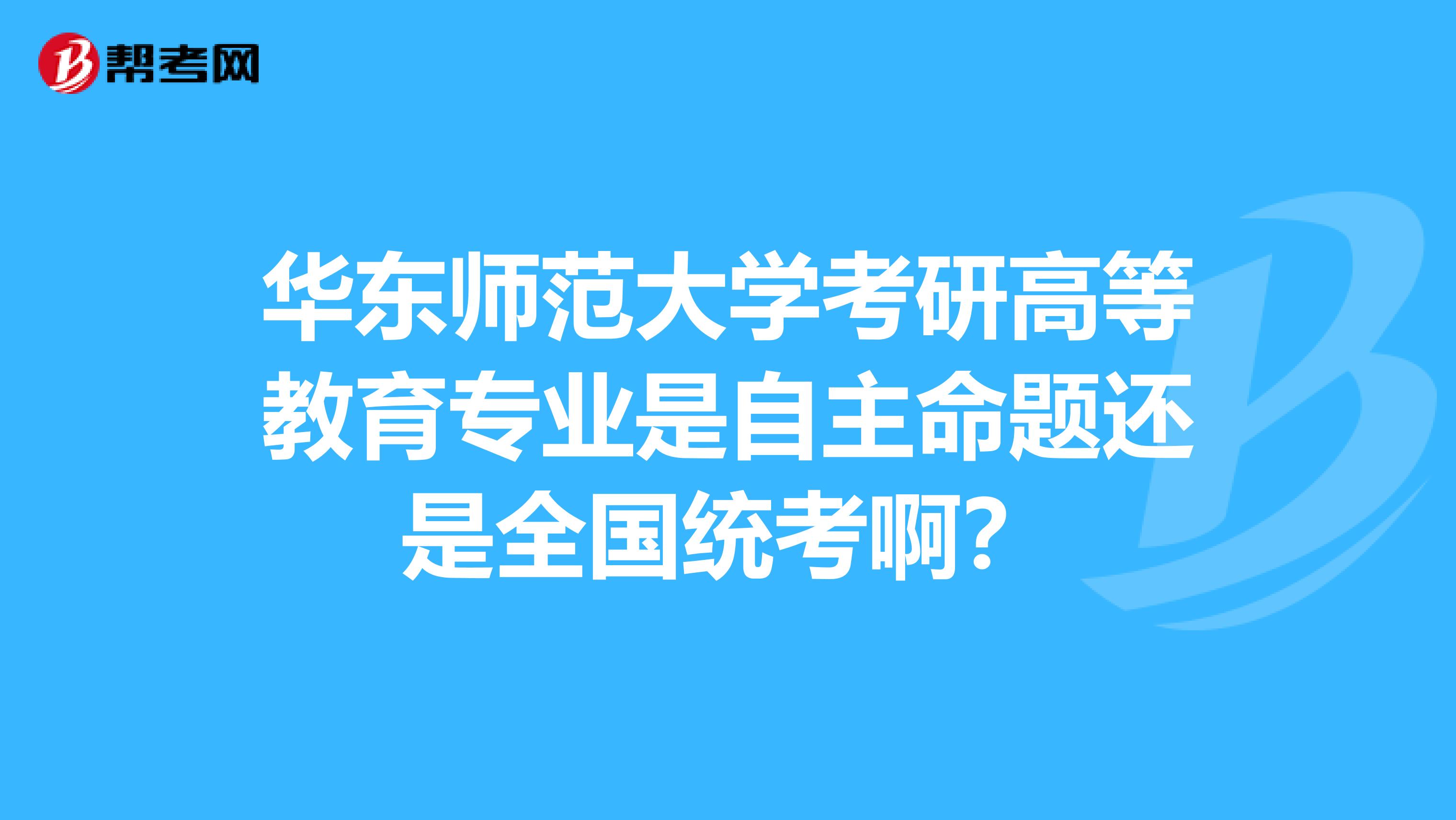 华东师范大学考研高等教育专业是自主命题还是全国统考啊？