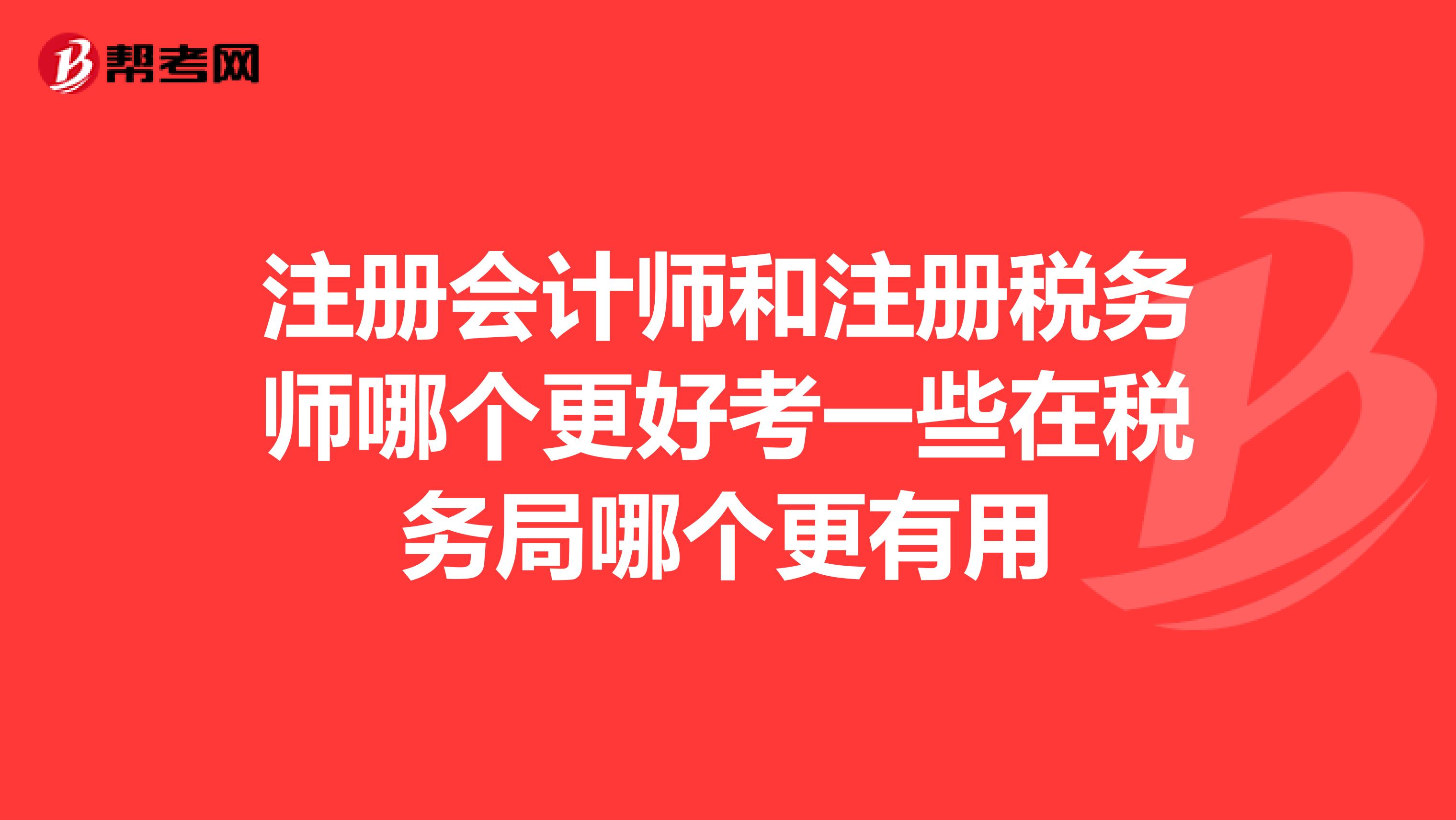 注冊會計師和注冊稅務師哪個更好考一些在稅務局哪個更有用