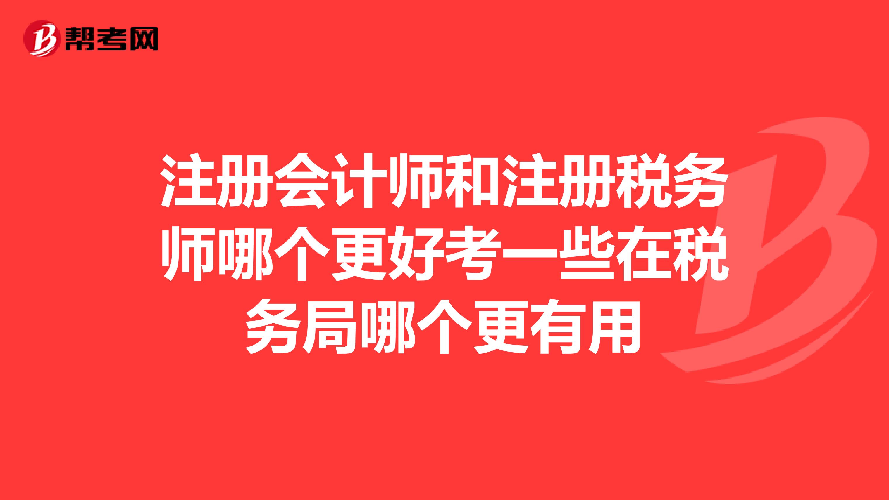 注册会计师和注册税务师哪个更好考一些在税务局哪个更有用