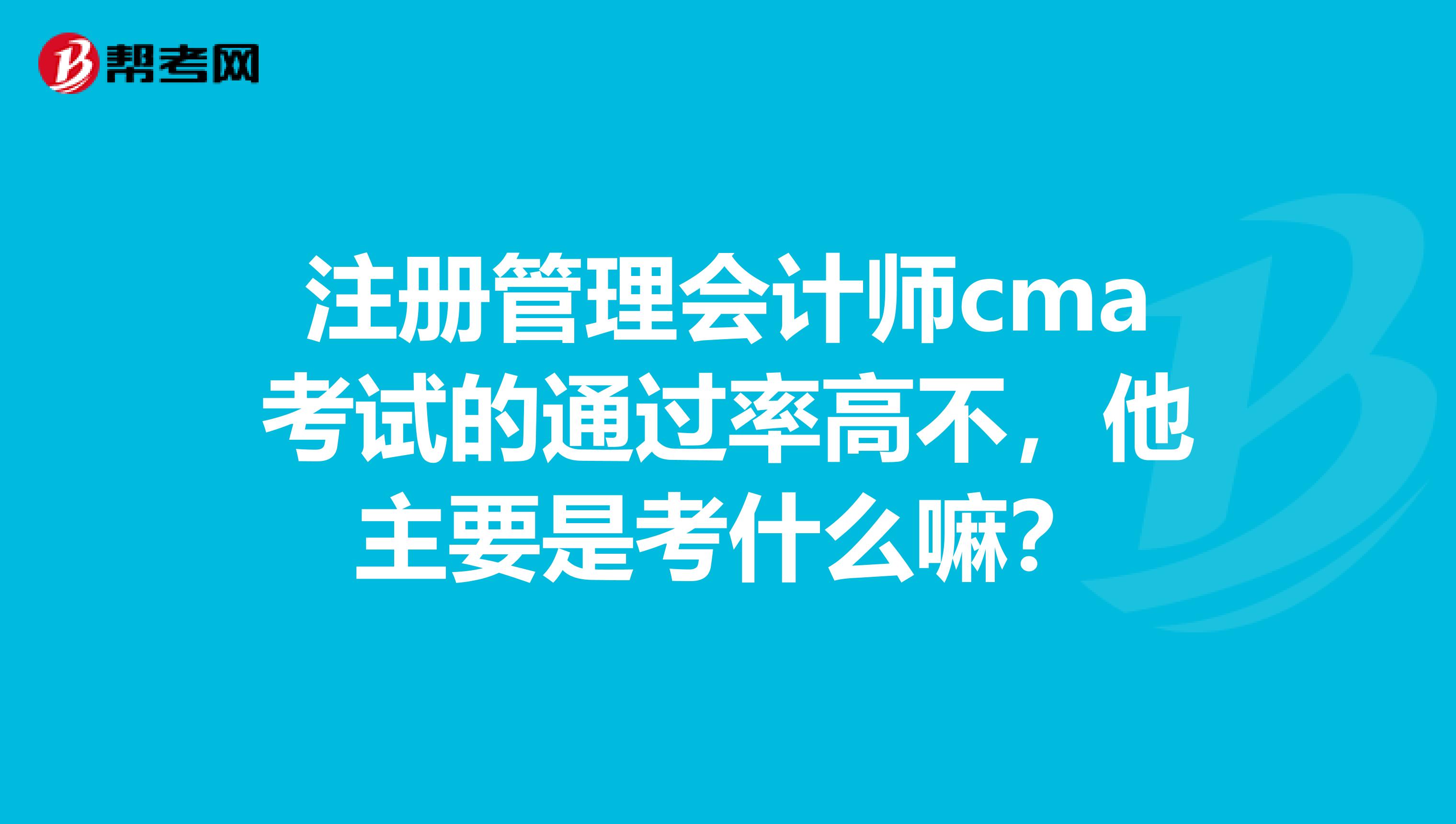 注册管理会计师cma考试的通过率高不，他主要是考什么嘛？