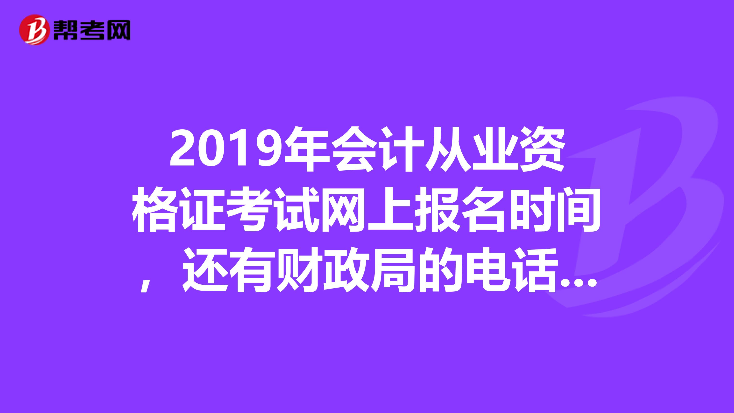 2019年会计从业资格证考试网上报名时间,还有财政局的电话主管考试的是多少号