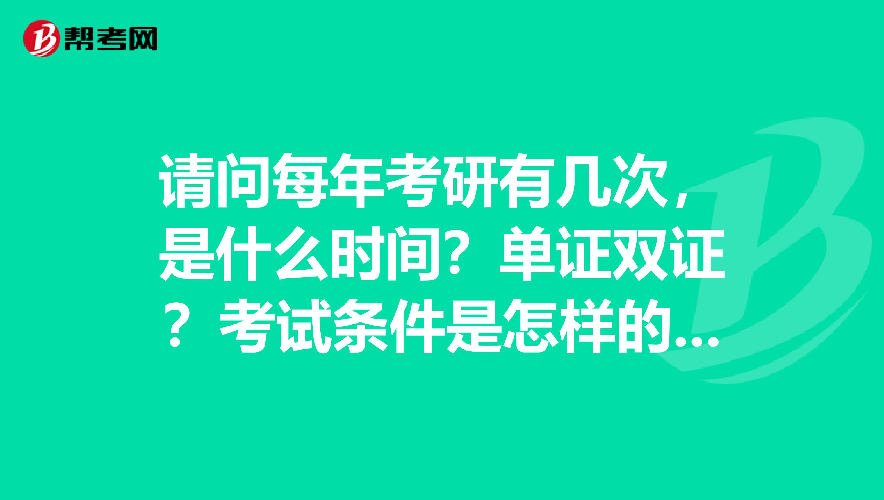请问每年考研有几次,是什么时间?单证双证?考试条件是怎样的?感谢大家解答一下