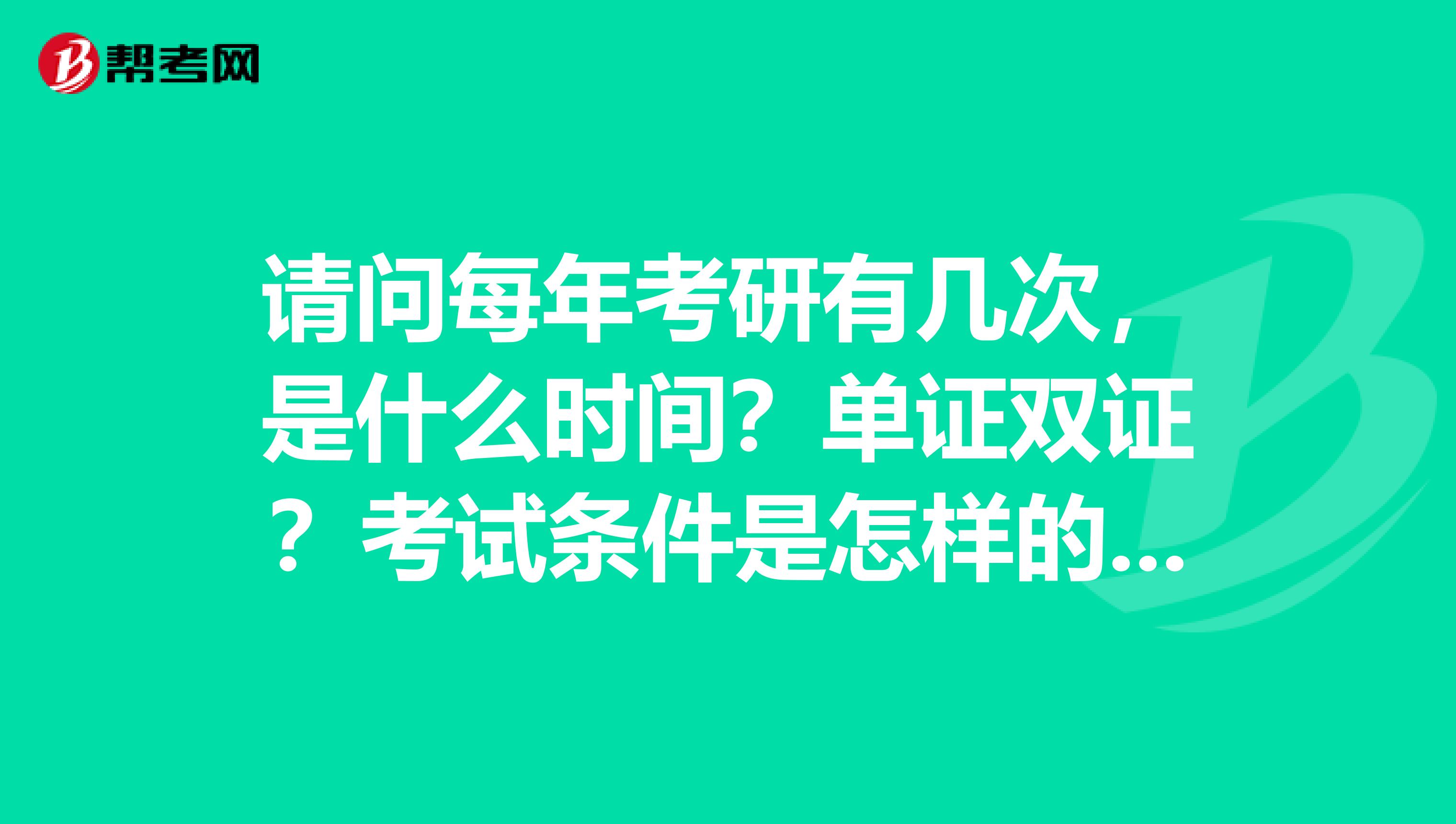 请问每年考研有几次，是什么时间？单证双证？考试条件是怎样的？感谢大家解答一下