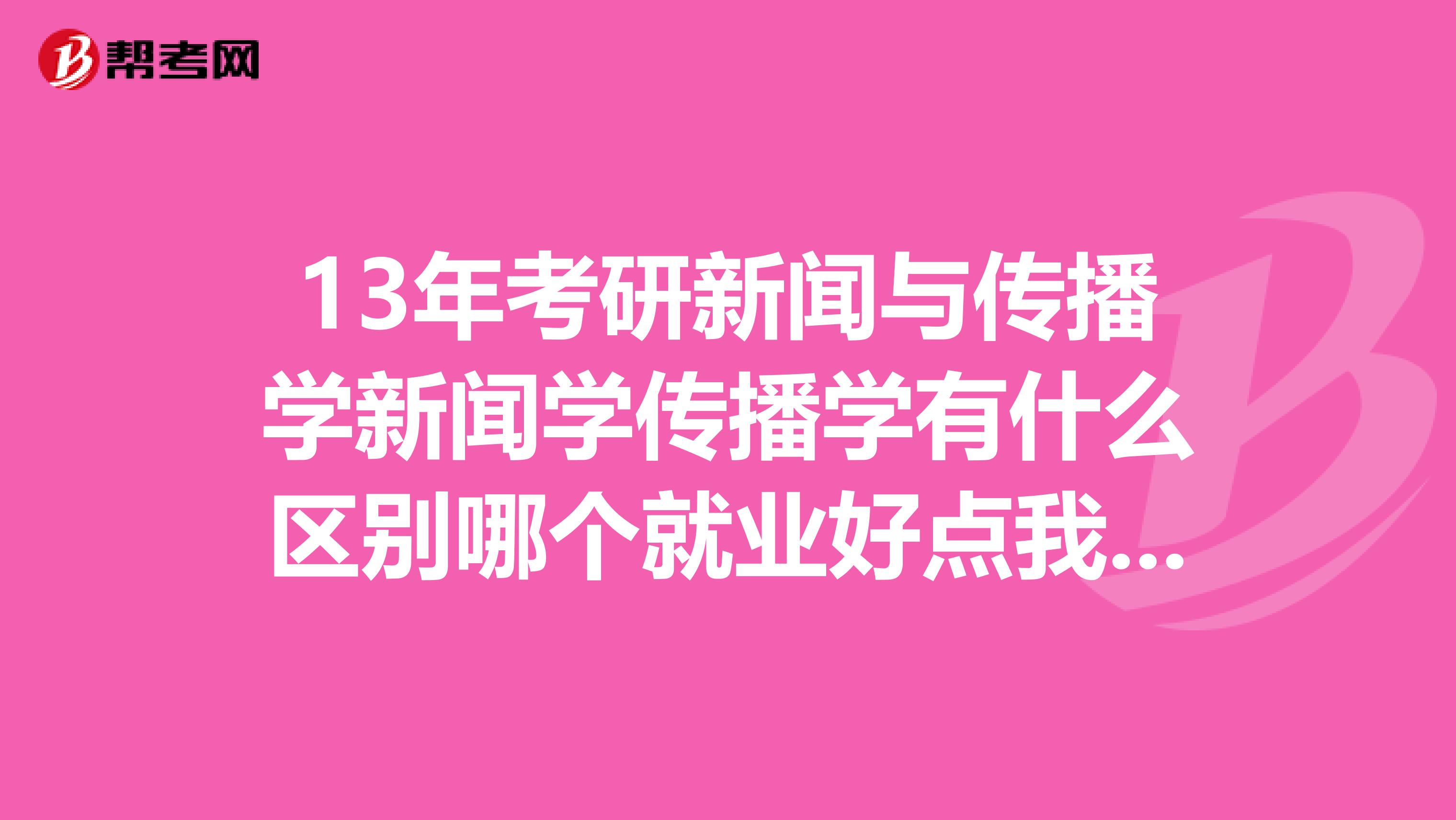 13年考研新闻与传播学新闻学传播学有什么区别哪个就业好点我口才不那么好喜欢编辑不知道哪个好些