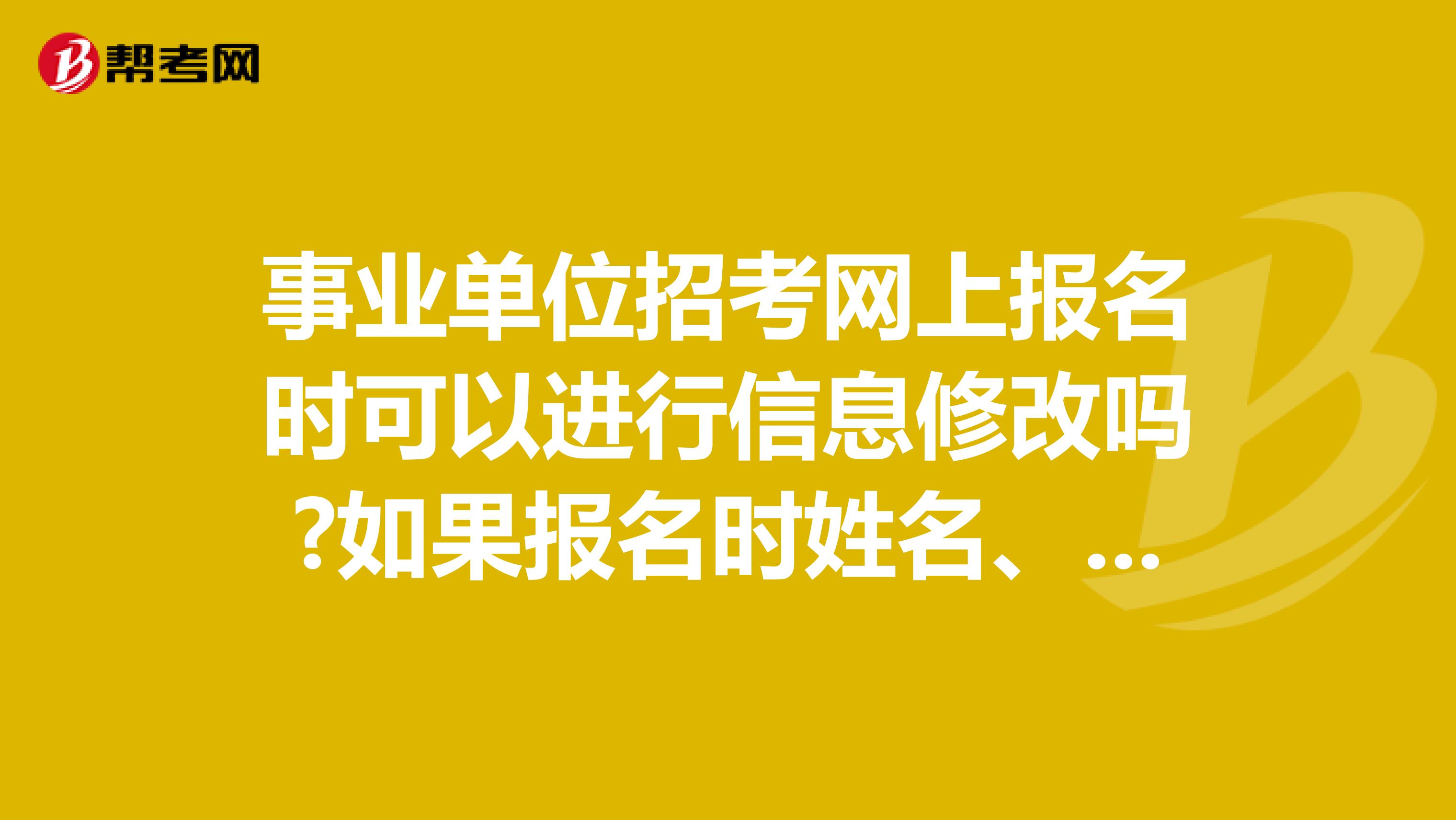 事业单位招考网上报名时可以进行信息修改吗?如果报名时姓名、身份证号、手机号以及邮箱等信息错误的如何修改?