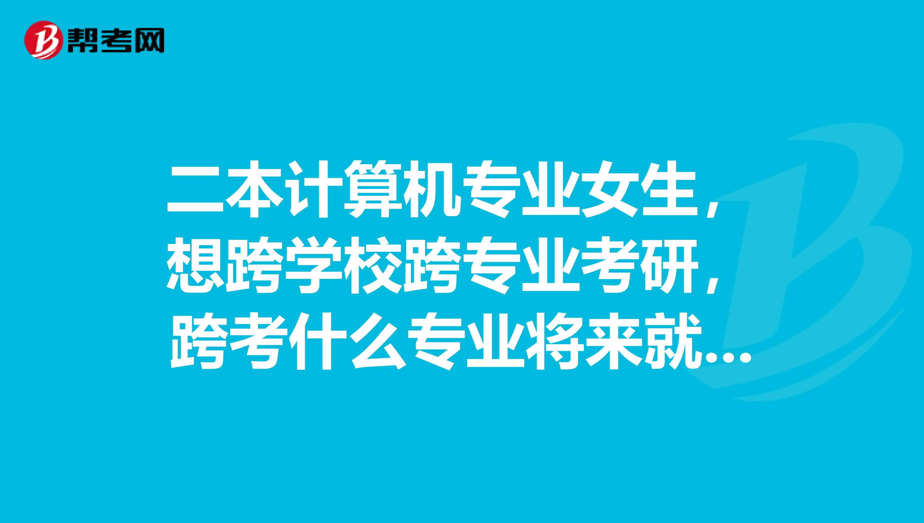 二本计算机专业女生,想跨学校跨专业考研,跨考什么专业将来就业比较有优势,且跨考难度不是很大?