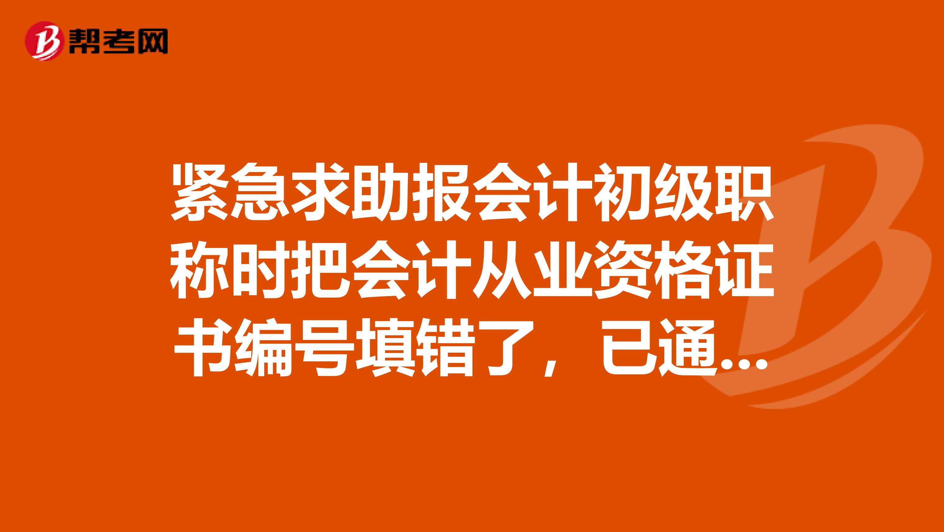 紧急求助报会计初级职称时把会计从业资格证书编号填错了,已通过现场确认,网上己不能修改信息,我该...