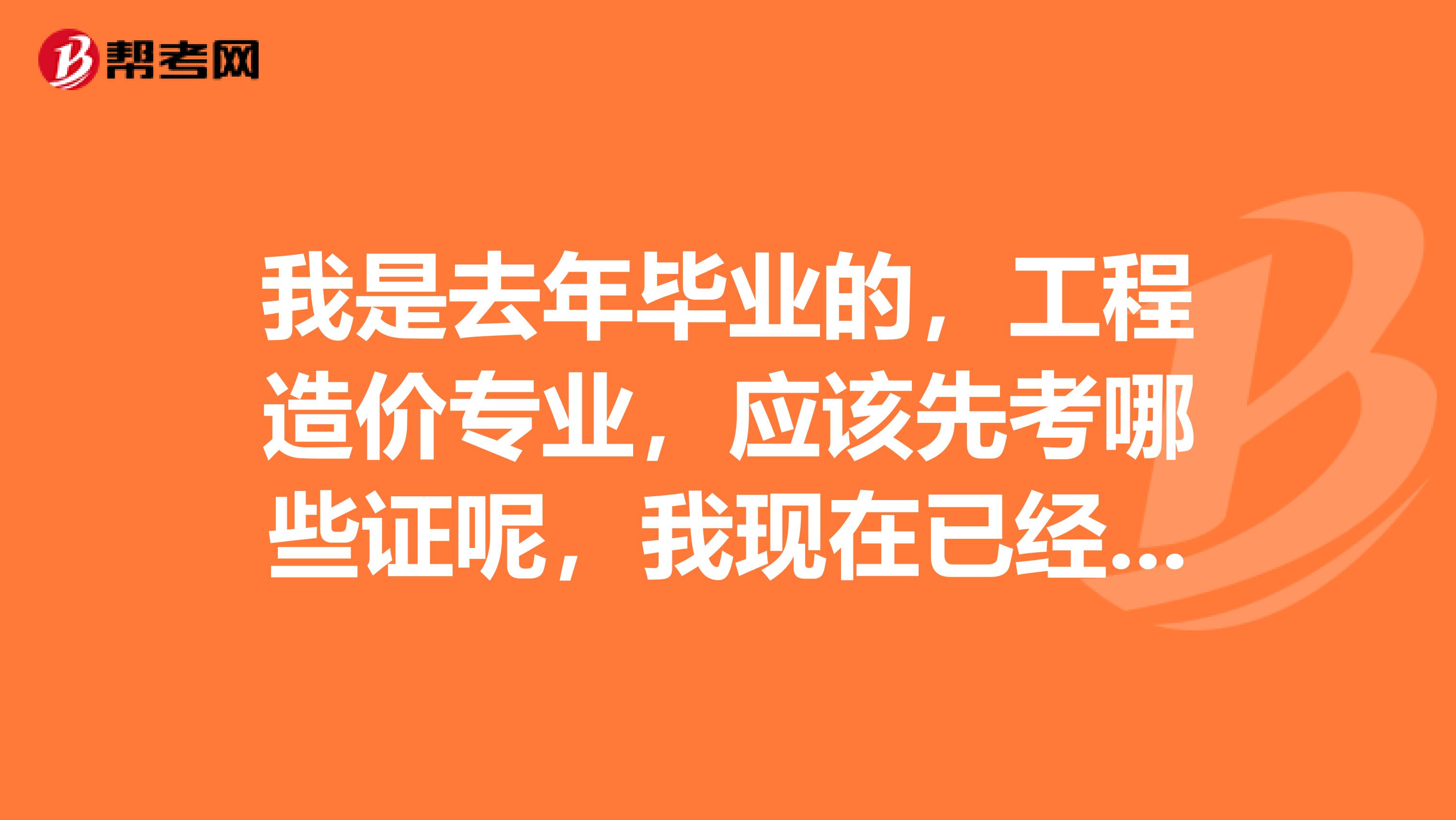 我是去年毕业的，工程造价专业，应该先考哪些证呢，我现在已经属于实习期，但是想想以后要从事这个职业的话必须要有证