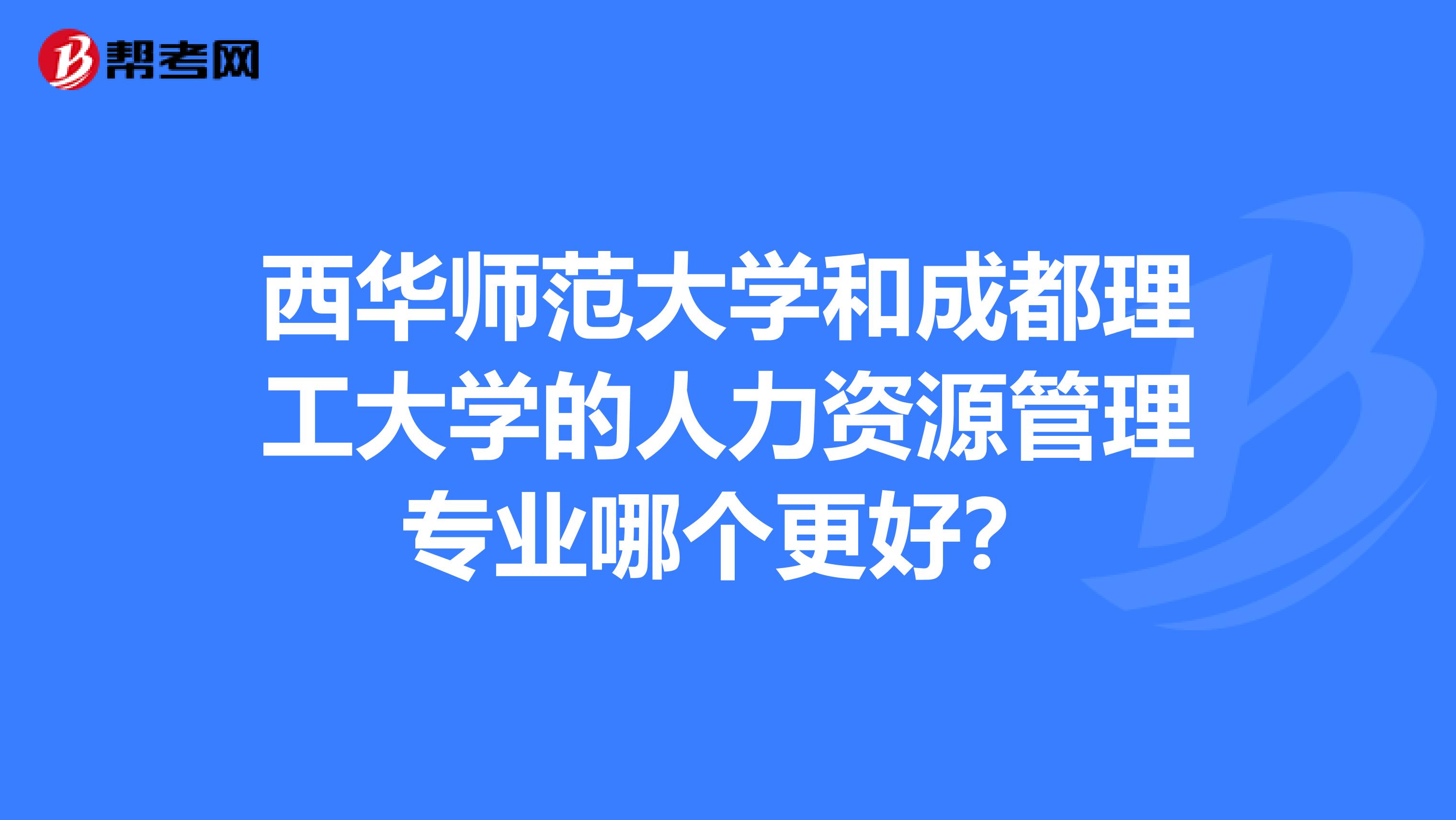 西华师范大学和成都理工大学的人力资源管理专业哪个更好?