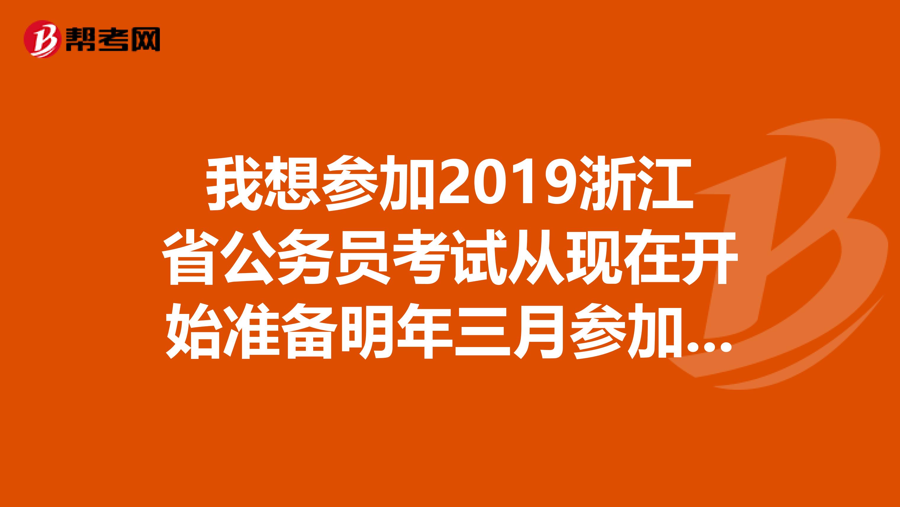 我想参加2019浙江省公务员考试从现在开始准备明年三月参加考试,还来的及吗