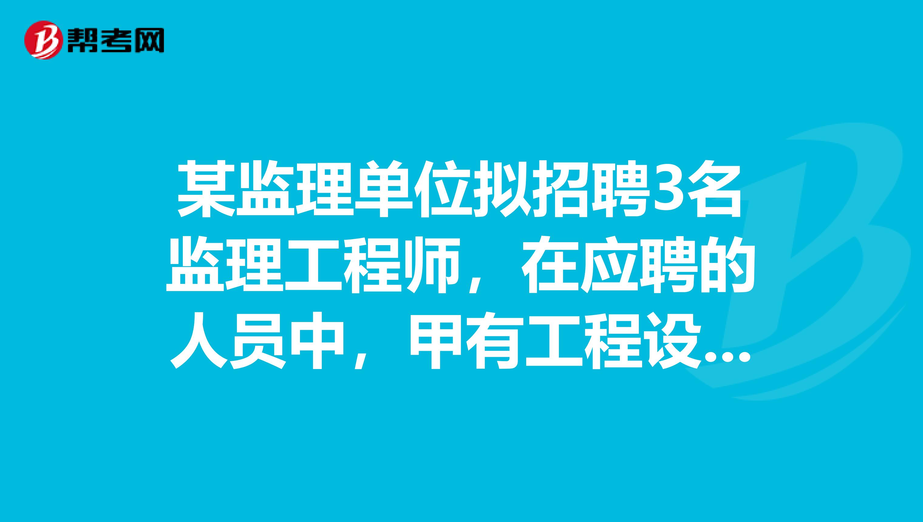 某监理单位拟招聘3名监理工程师,在应聘的人员中,甲有工程设计管理方面的实践经验,乙有工程施工的机械设备制造方面的实践经验,丙有工程经济管理方面的实践经验,丁有工程立项评估方面的实践经验,该监理单位根据应聘者工程实践经验择优选择。