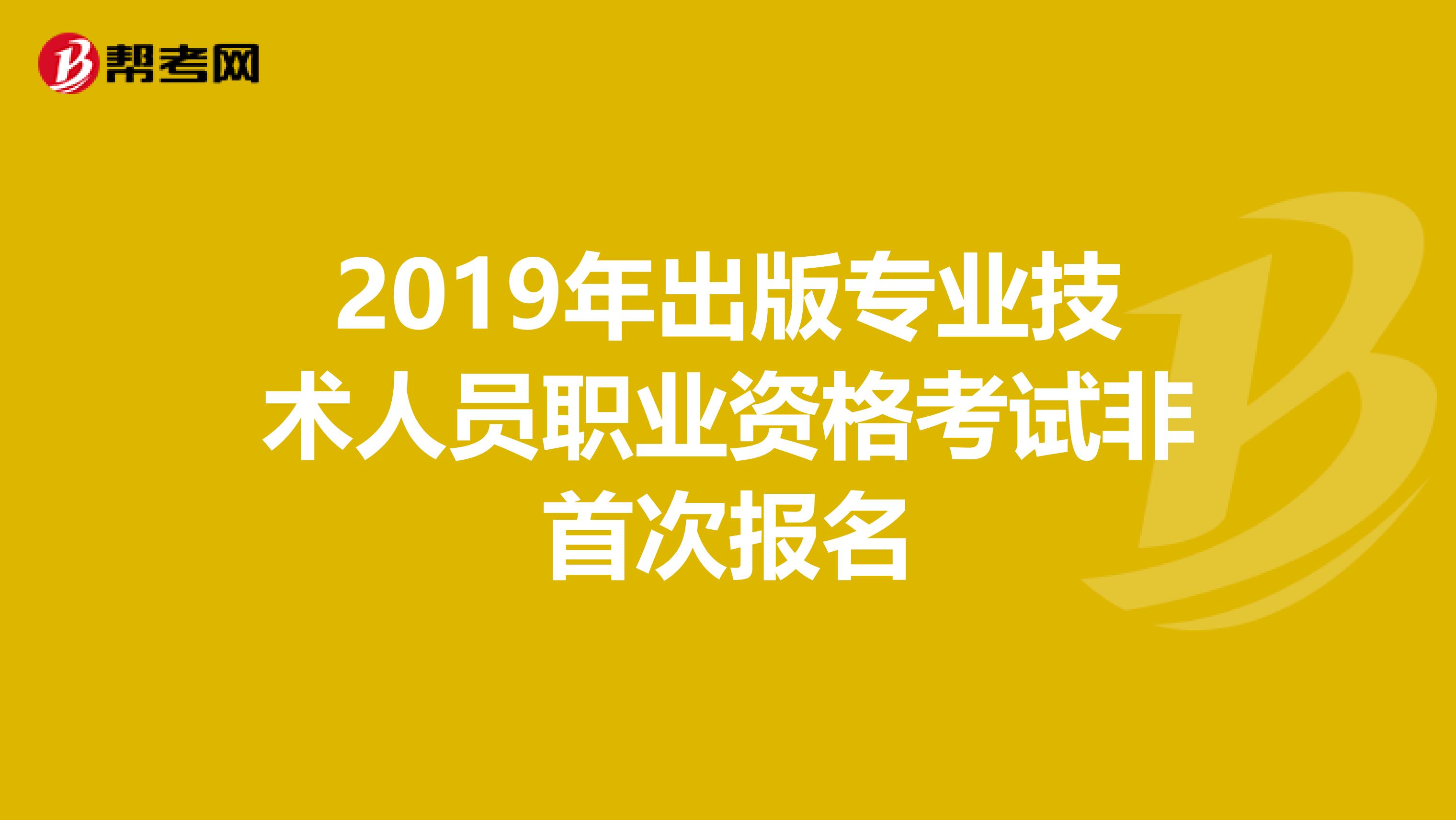 2019年出版专业技术人员职业资格考试非首次报名