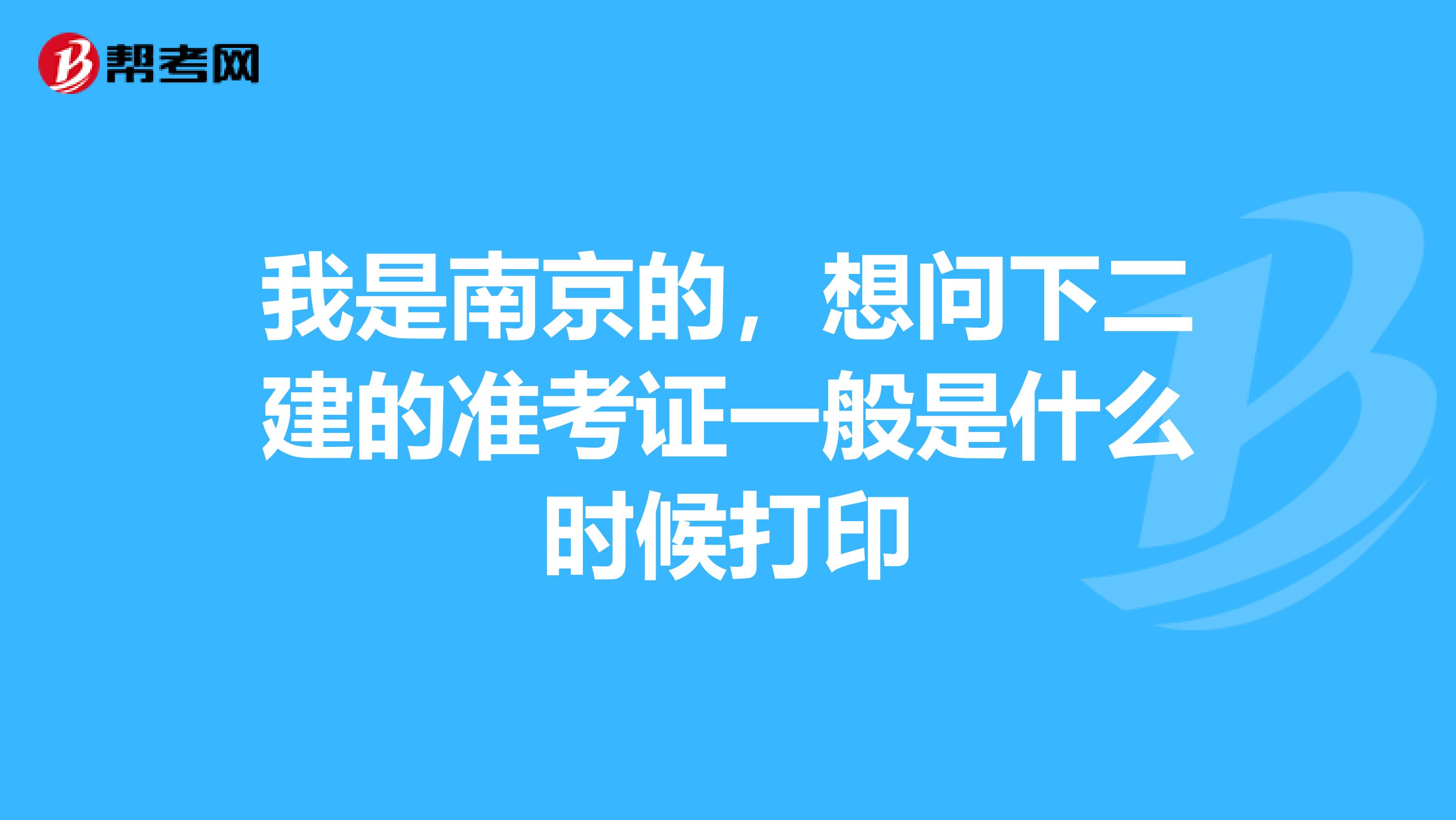 我是南京的,想问下二建的准考证一般是什么时候打印