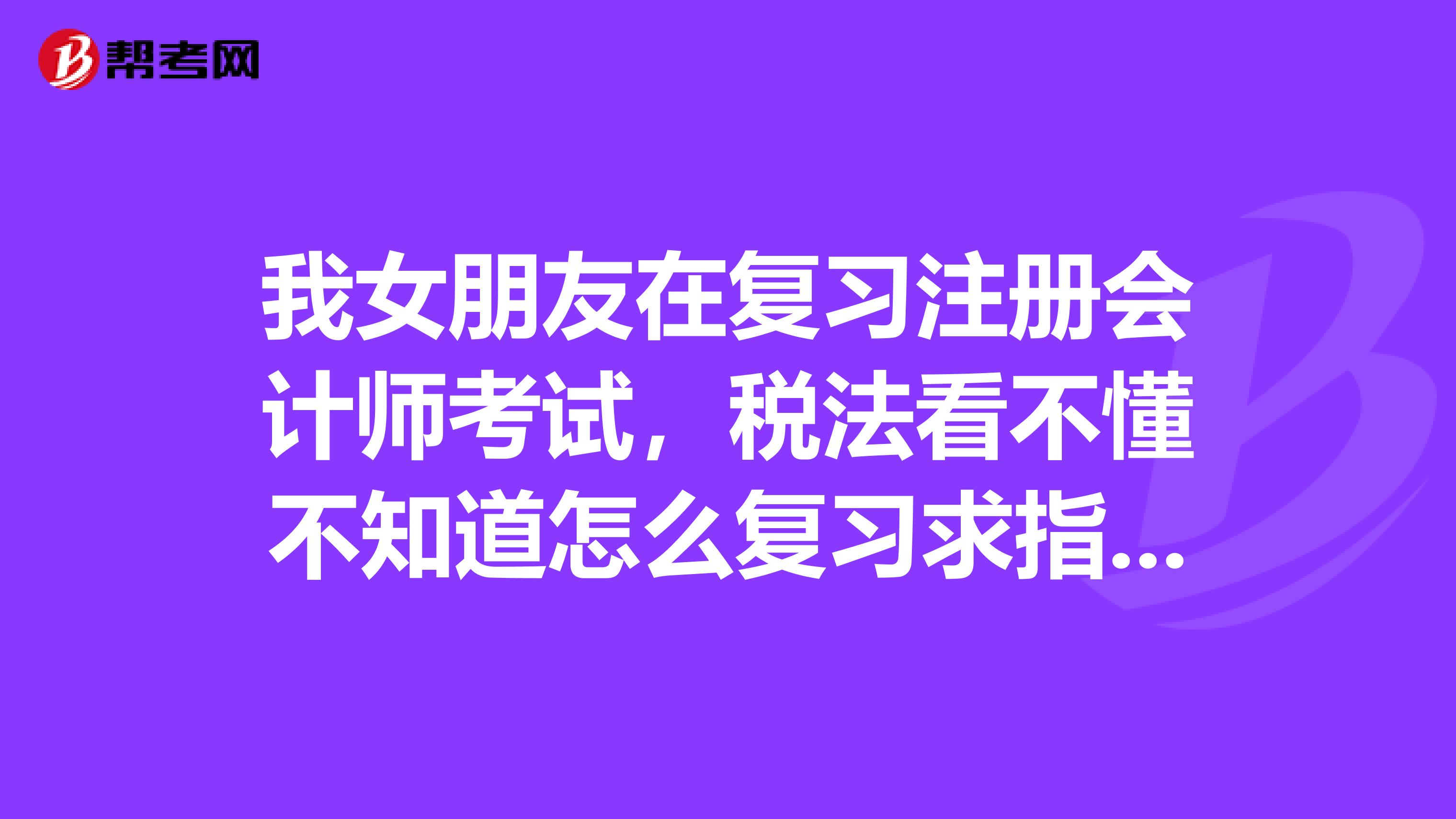 我女朋友在復習注冊會計師考試，稅法看不懂不知道怎么復習求指教？