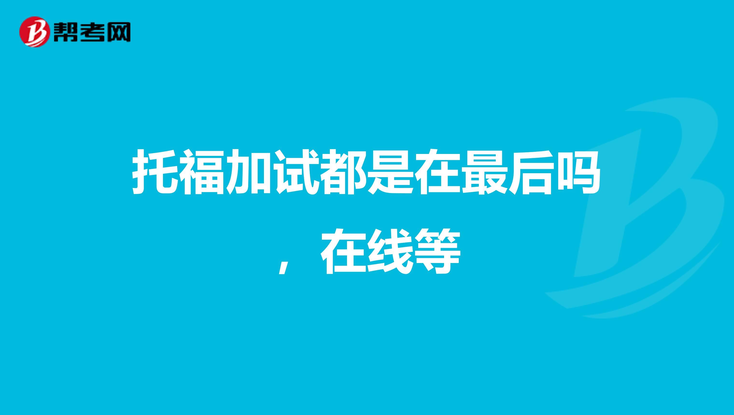 托福加试都是在最后吗，在线等
