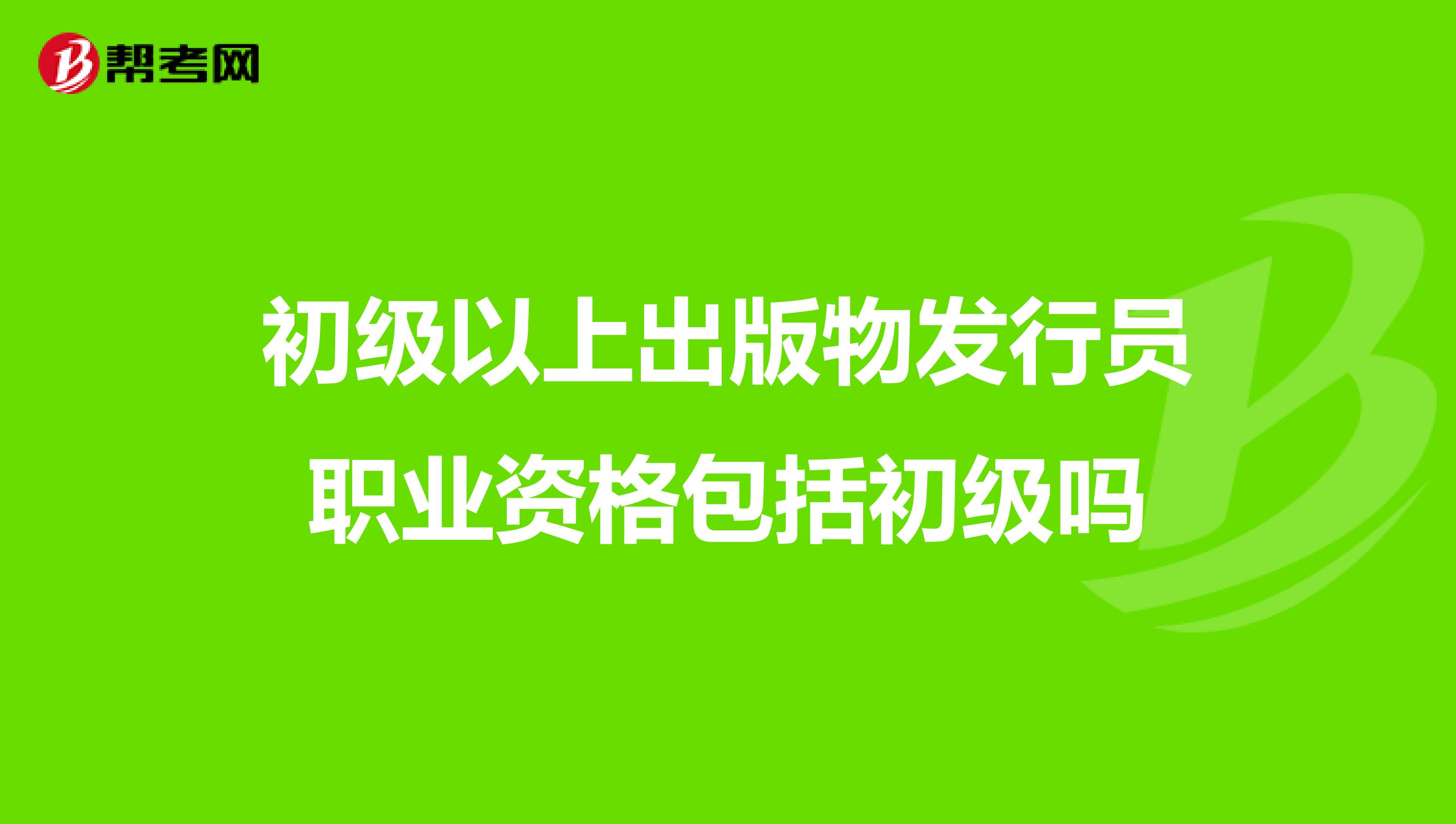 初級以上出版物發(fā)行員職業(yè)資格包括初級嗎