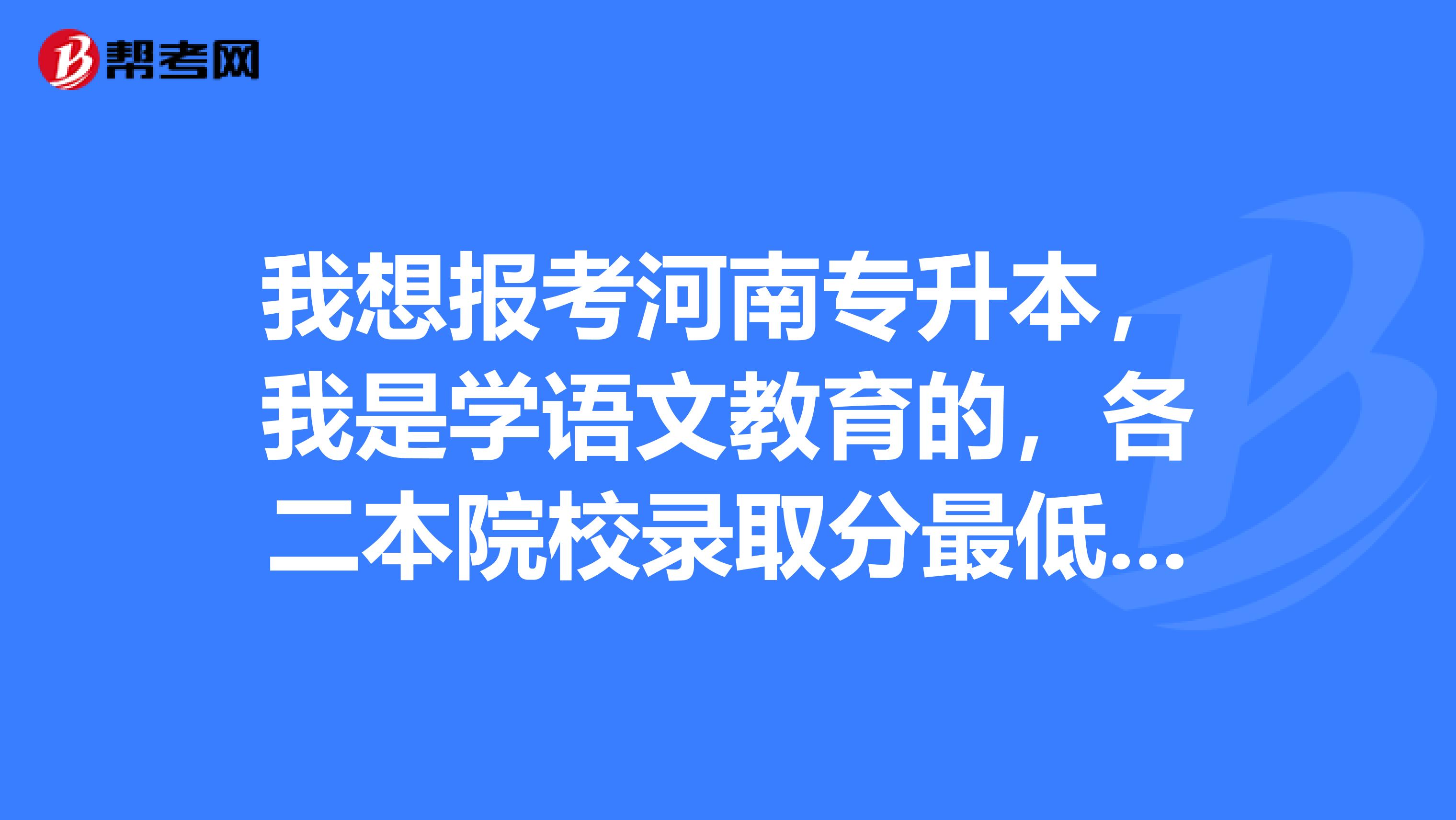 我想报考河南专升本,我是学语文教育的,各二本院校录取分最低的是哪个学校?三本院校录取最低的是哪个学