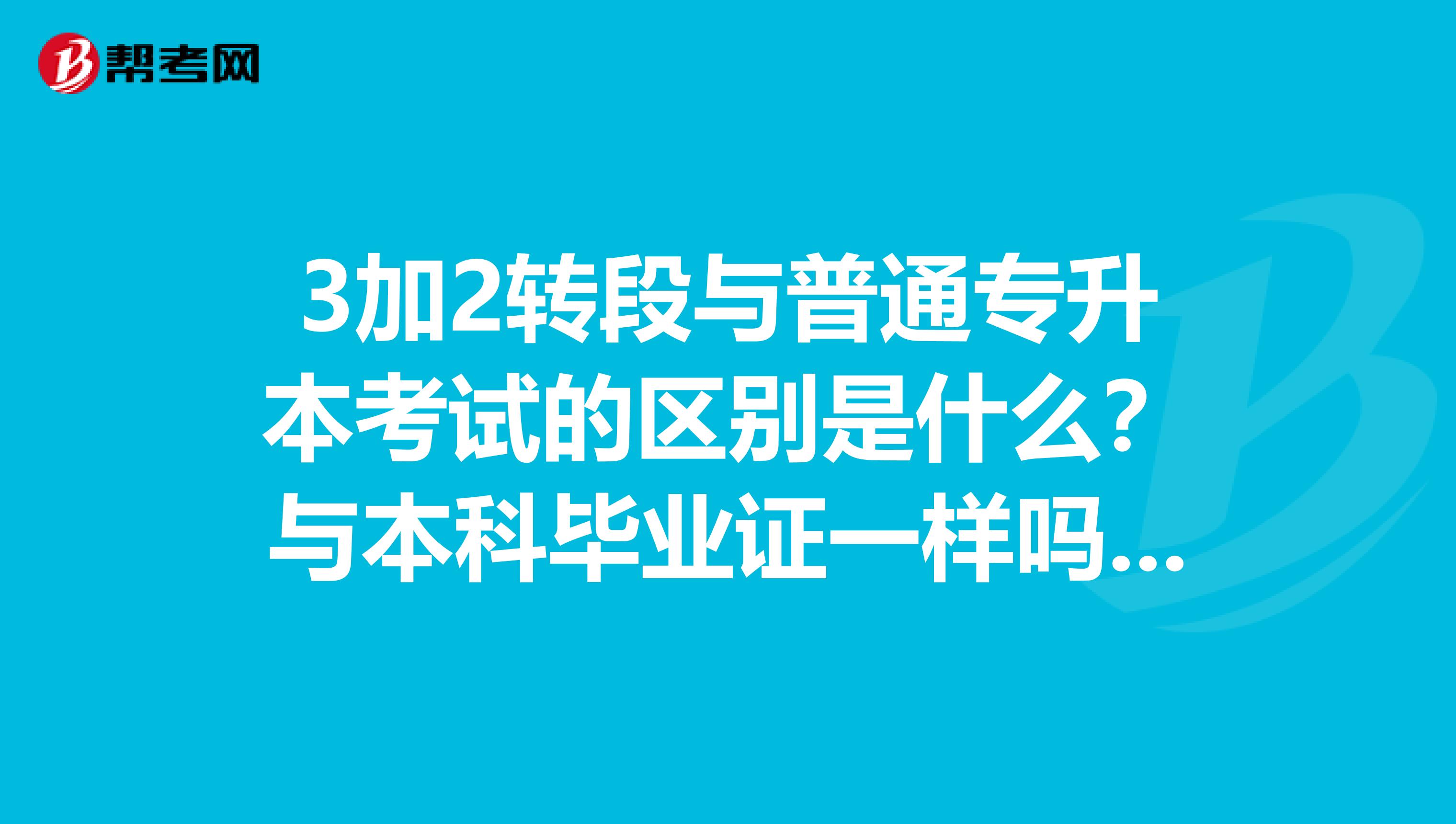 3加2转段与普通专升本考试的区别是什么?与本科毕业证一样吗?有没有出现专科起点的标识呢!急求答复