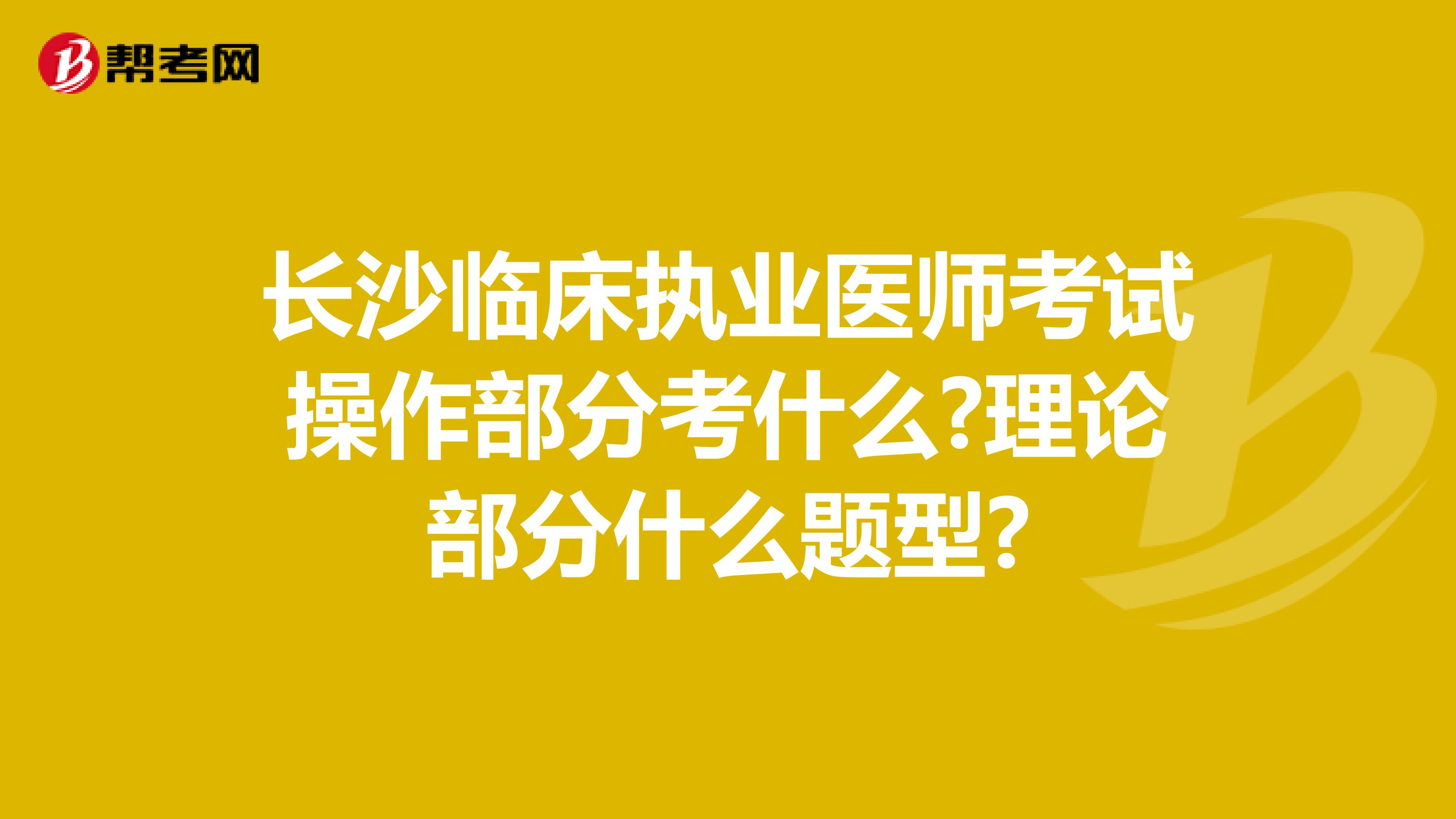 长沙临床执业医师考试操作部分考什么?理论部分什么题型?
