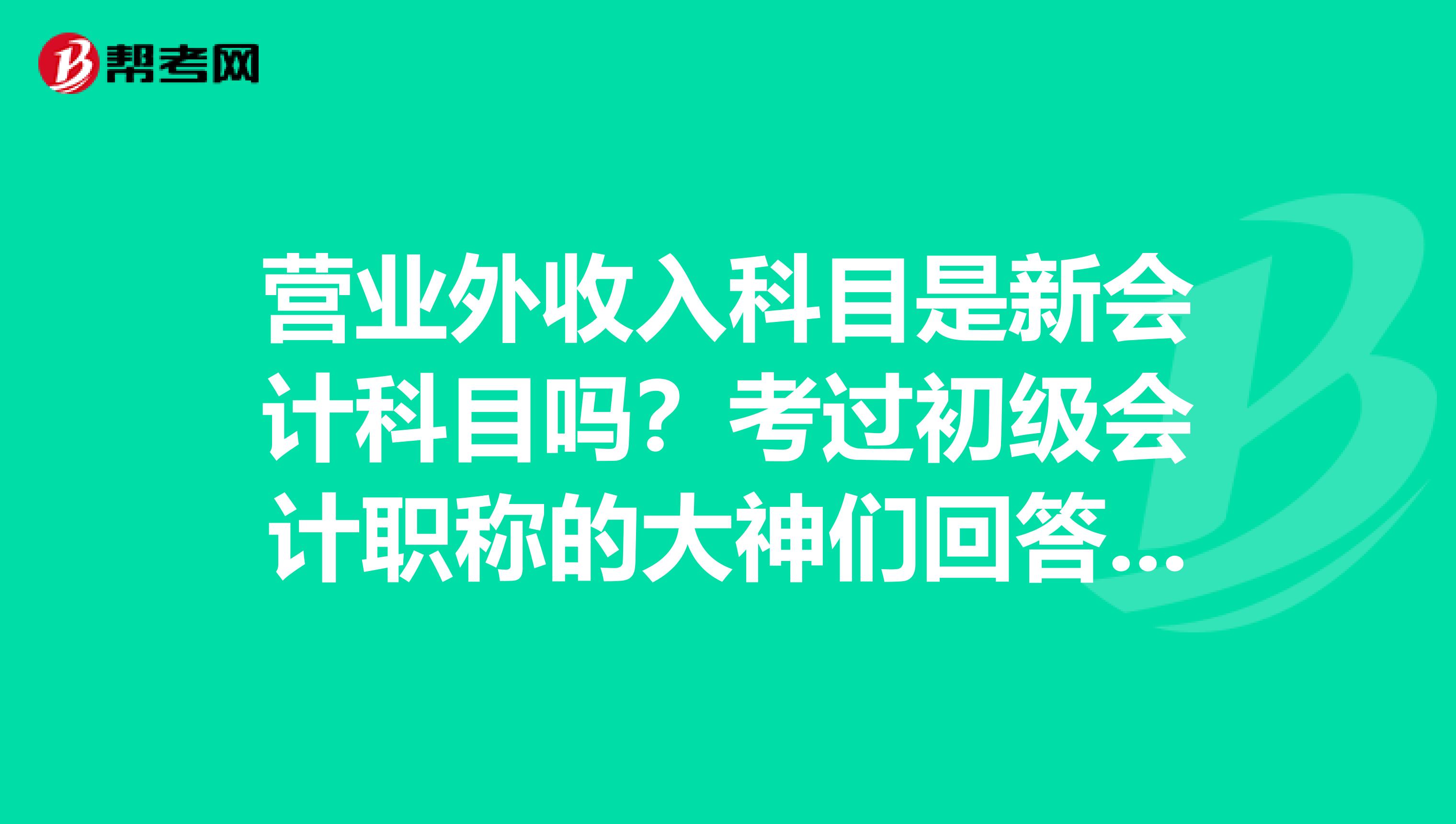 营业外收入科目是新会计科目吗？考过初级会计职称的大神们回答下，谢谢