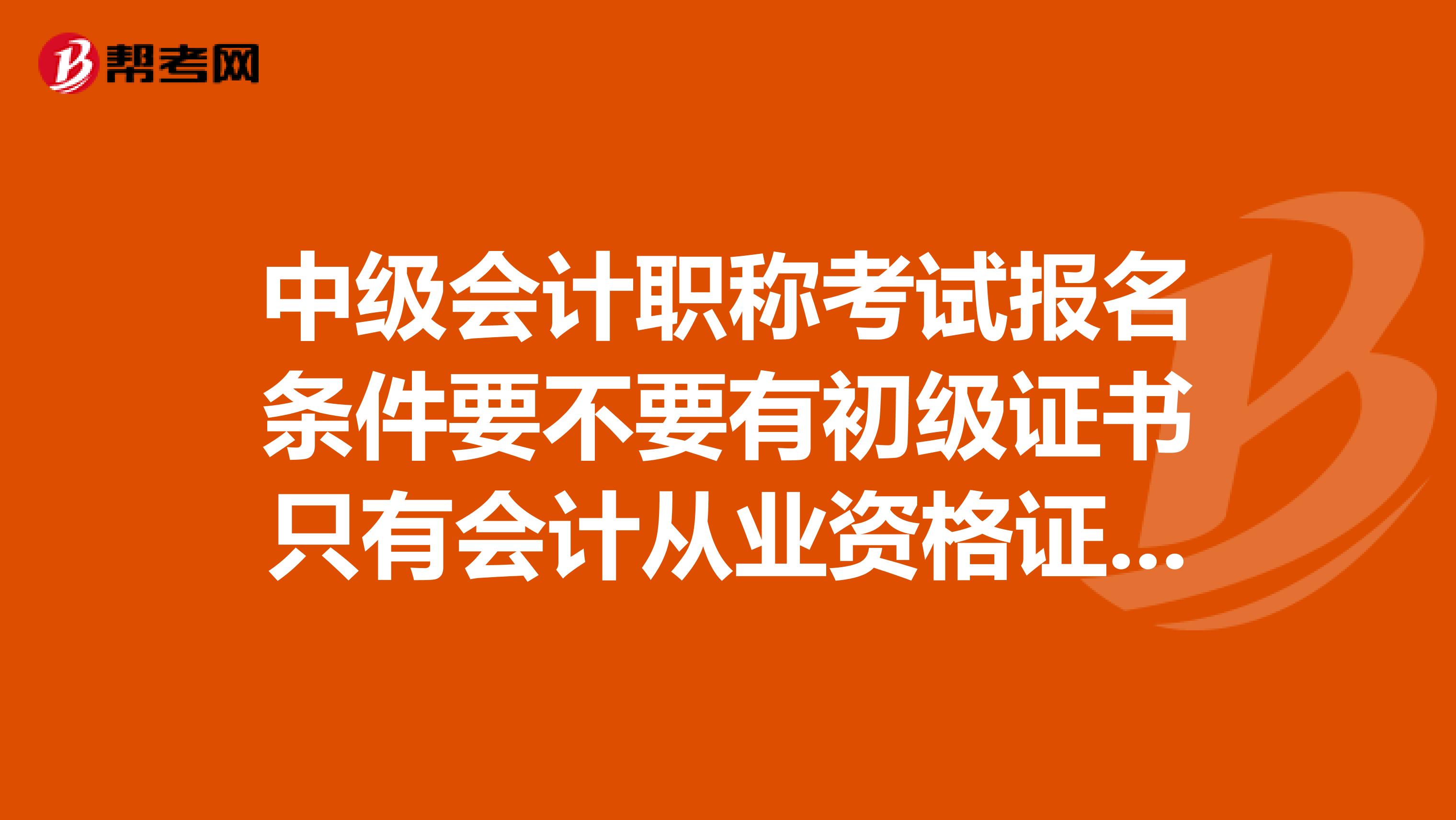中级会计职称考试报名条件要不要有初级证书只有会计从业资格证行不行