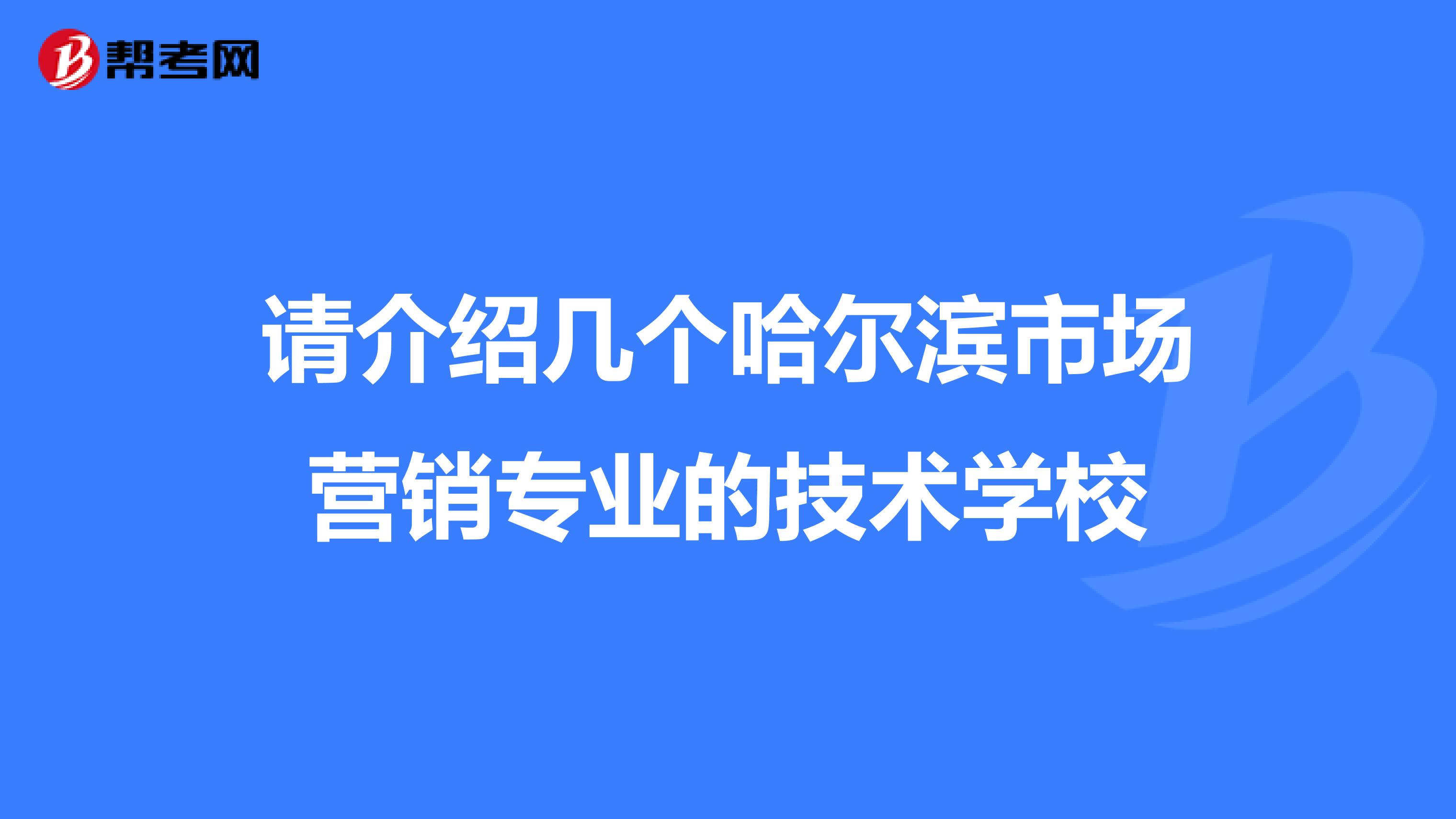请介绍几个哈尔滨市场营销专业的技术学校