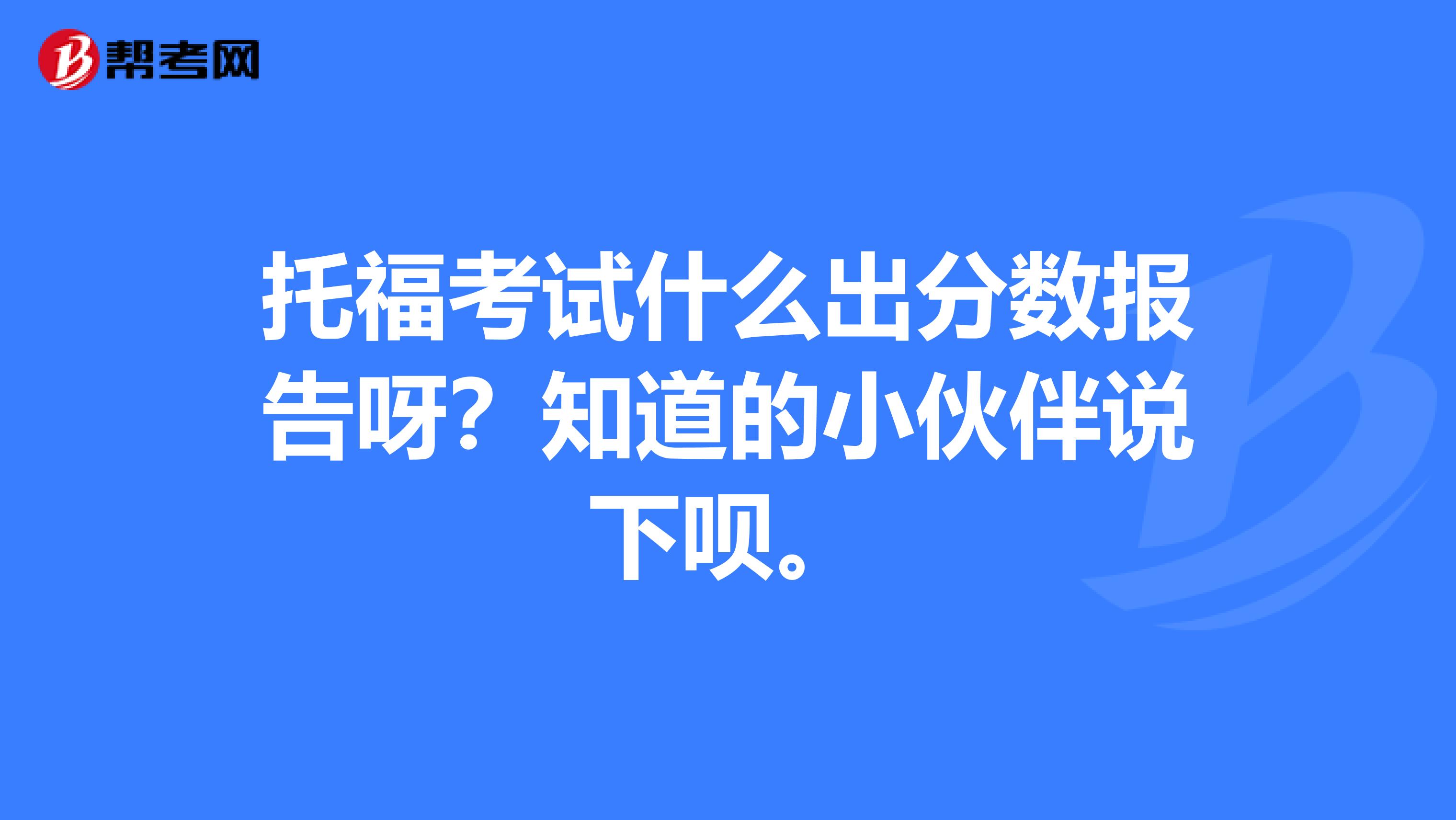 托福考试什么出分数报告呀?知道的小伙伴说下呗。