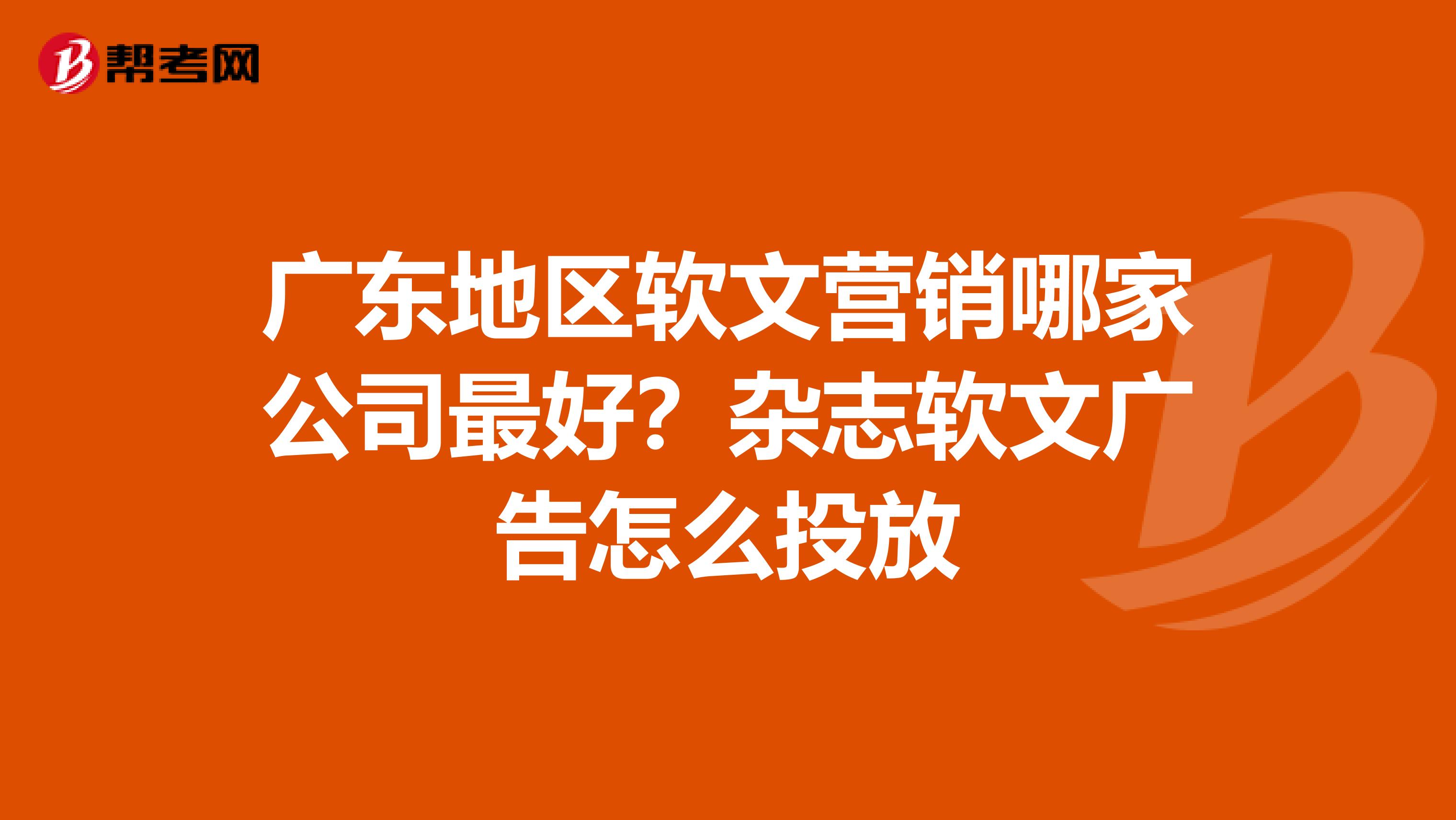 广东地区软文营销哪家公司最好？杂志软文广告怎么投放