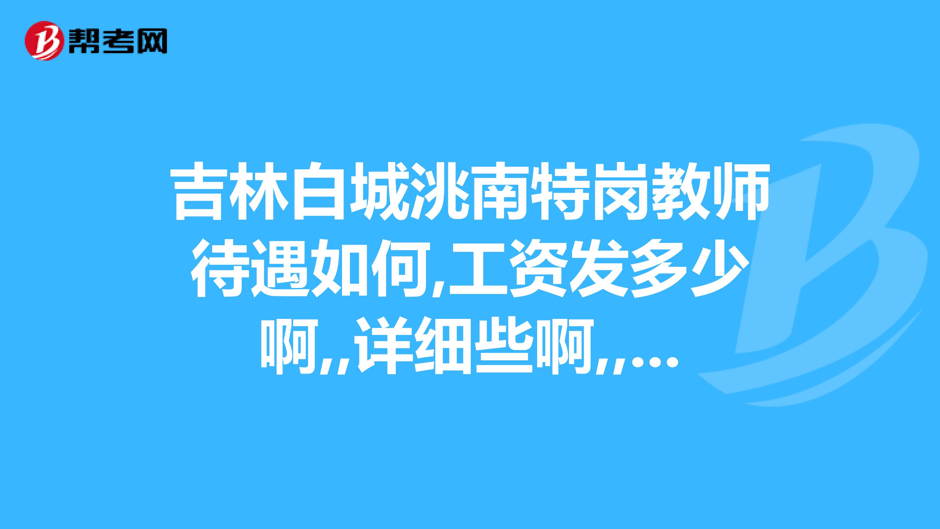 吉林白城洮南特岗教师待遇如何,工资发多少啊,,详细些啊,,,急求,,,