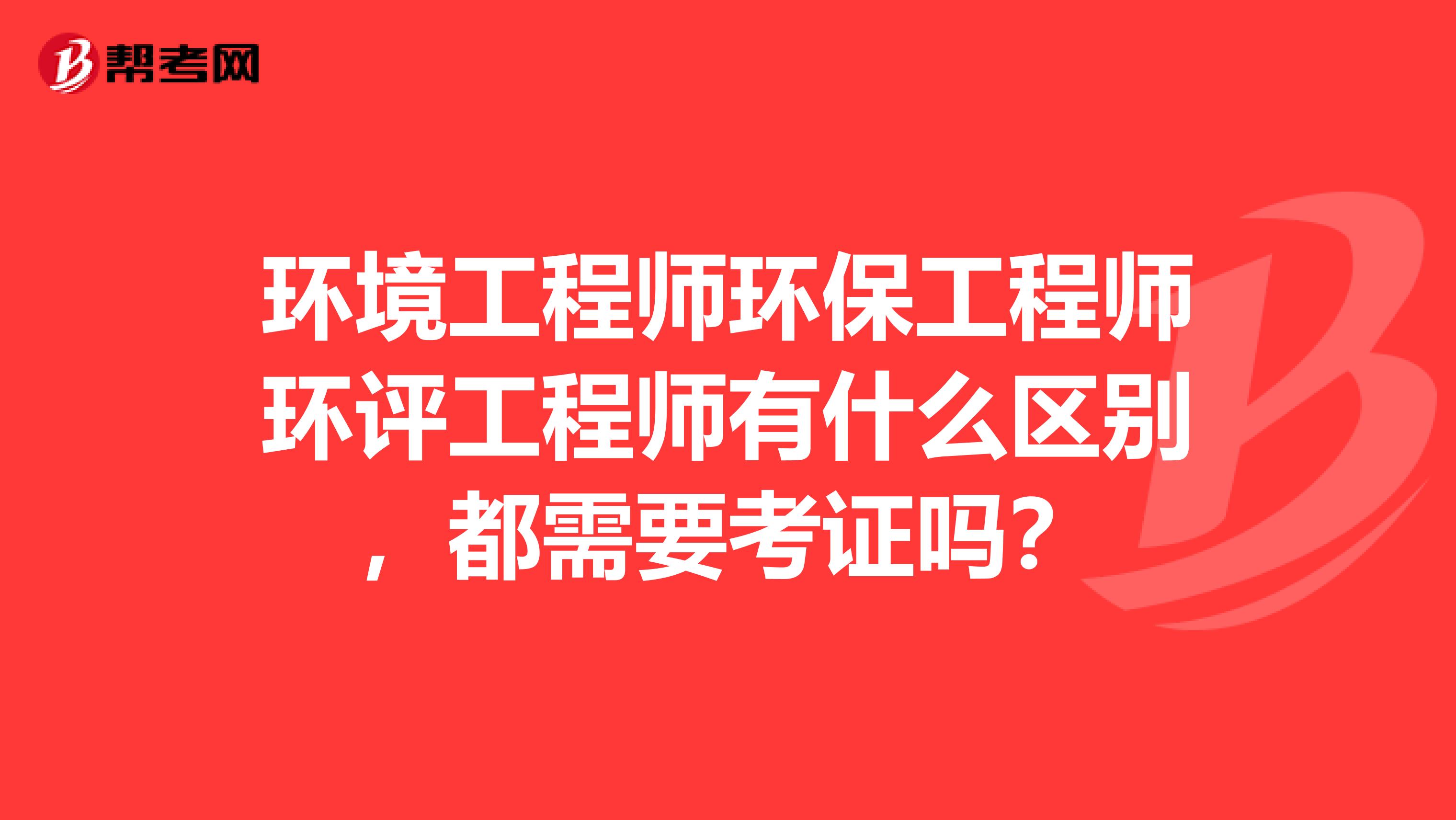环境工程师环保工程师环评工程师有什么区别，都需要考证吗？
