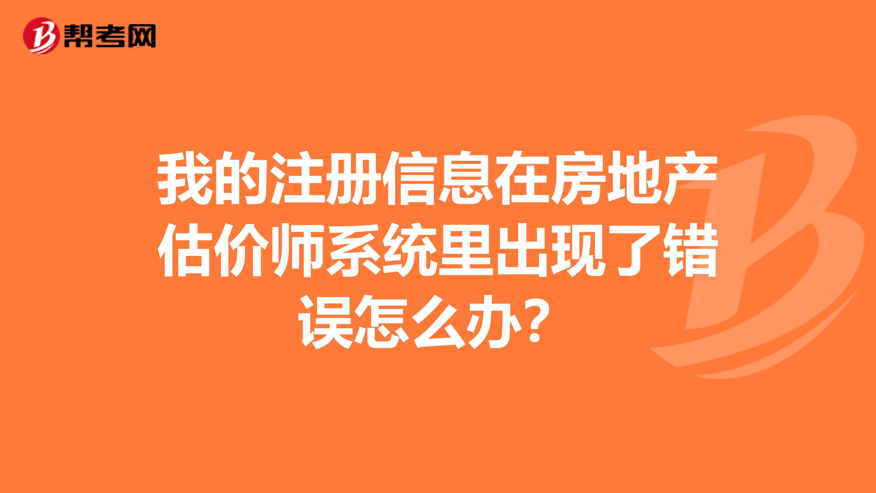 我的注冊信息在房地產估價師系統里出現了錯誤怎么辦？
