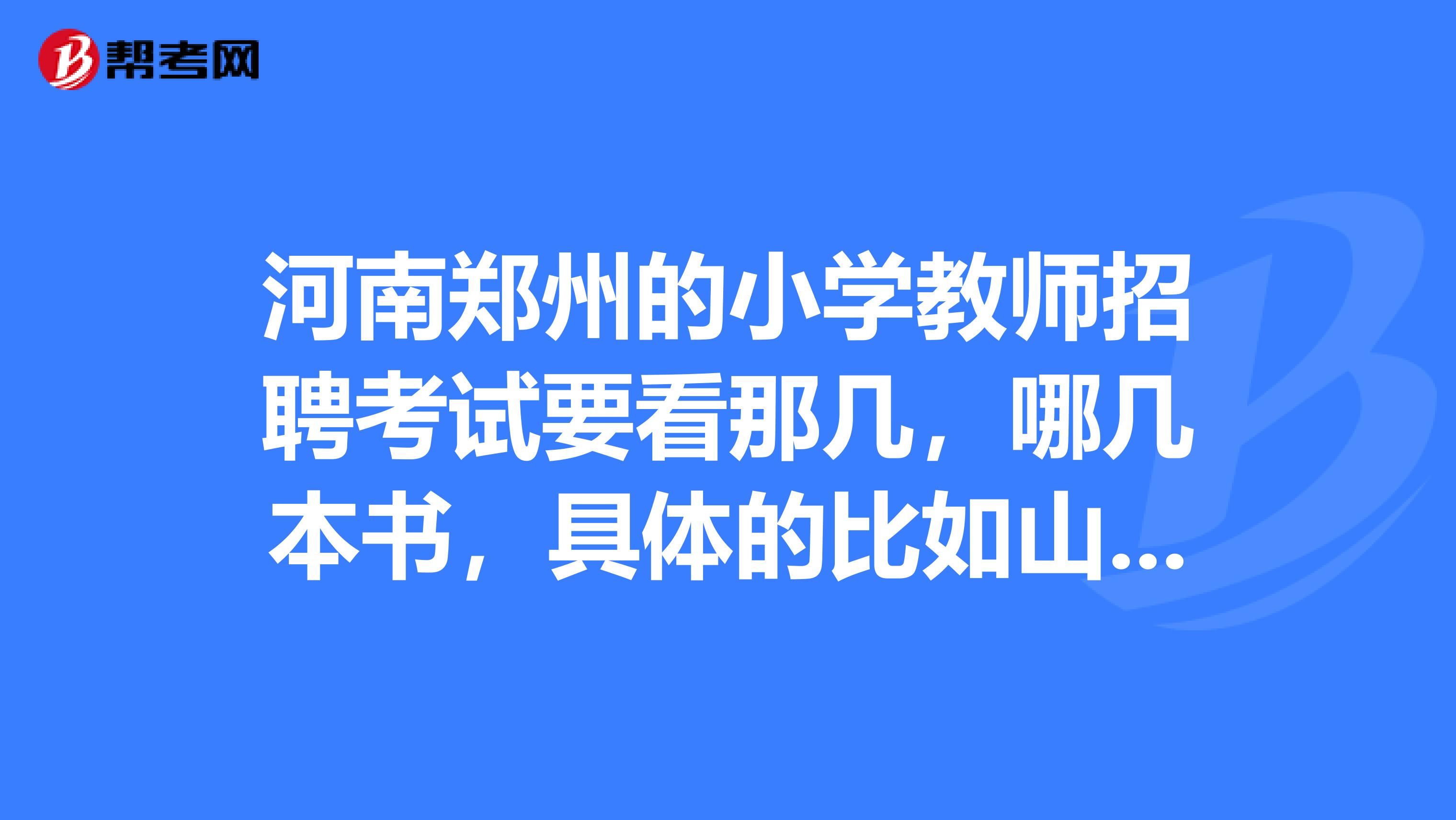 河南郑州的小学教师招聘考试要看那几，哪几本书，具体的比如山香的还是华图的，或者其他，急求