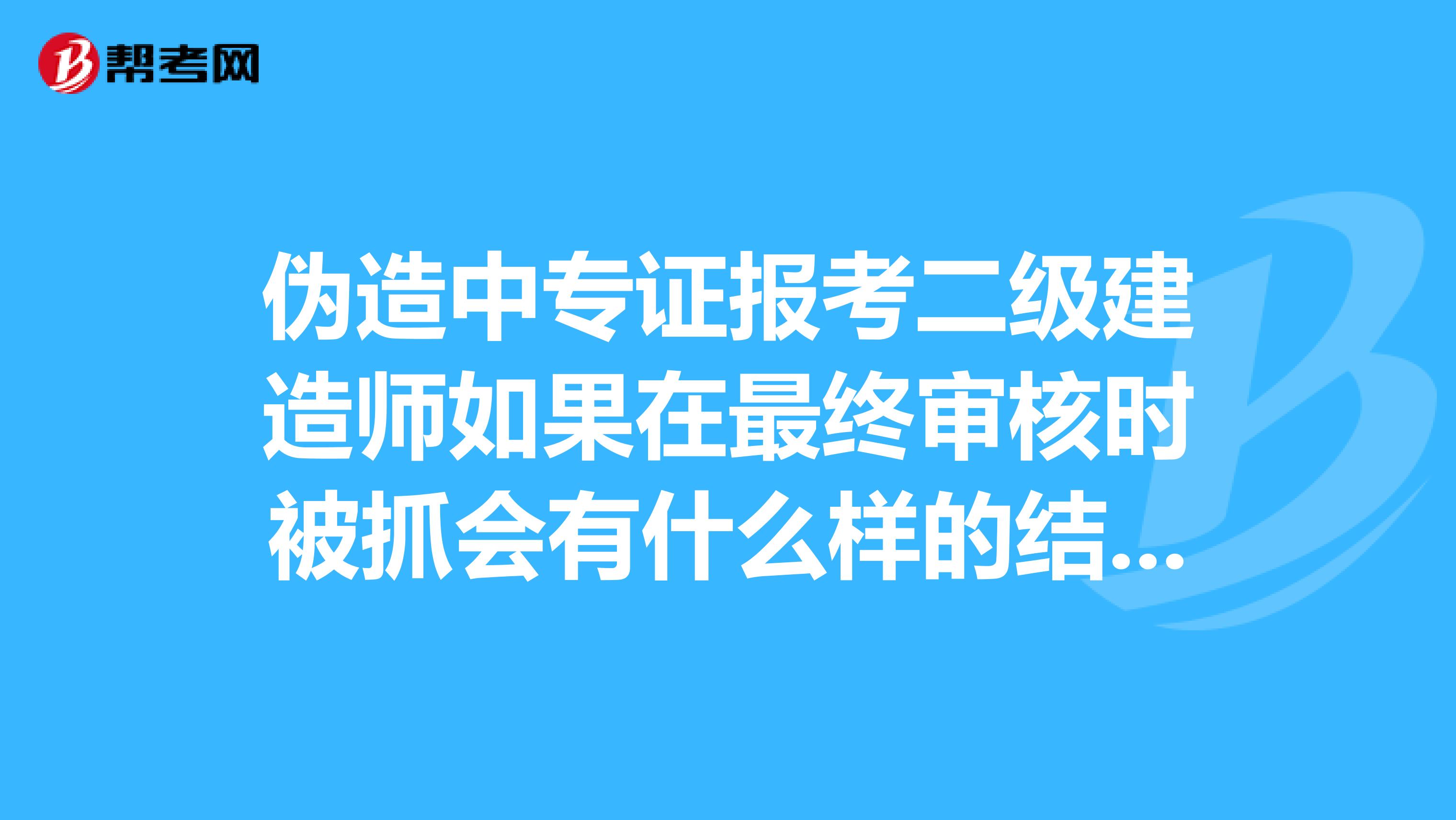 伪造中专证报考二级建造师如果在最终审核时被抓会有什么样的结果?