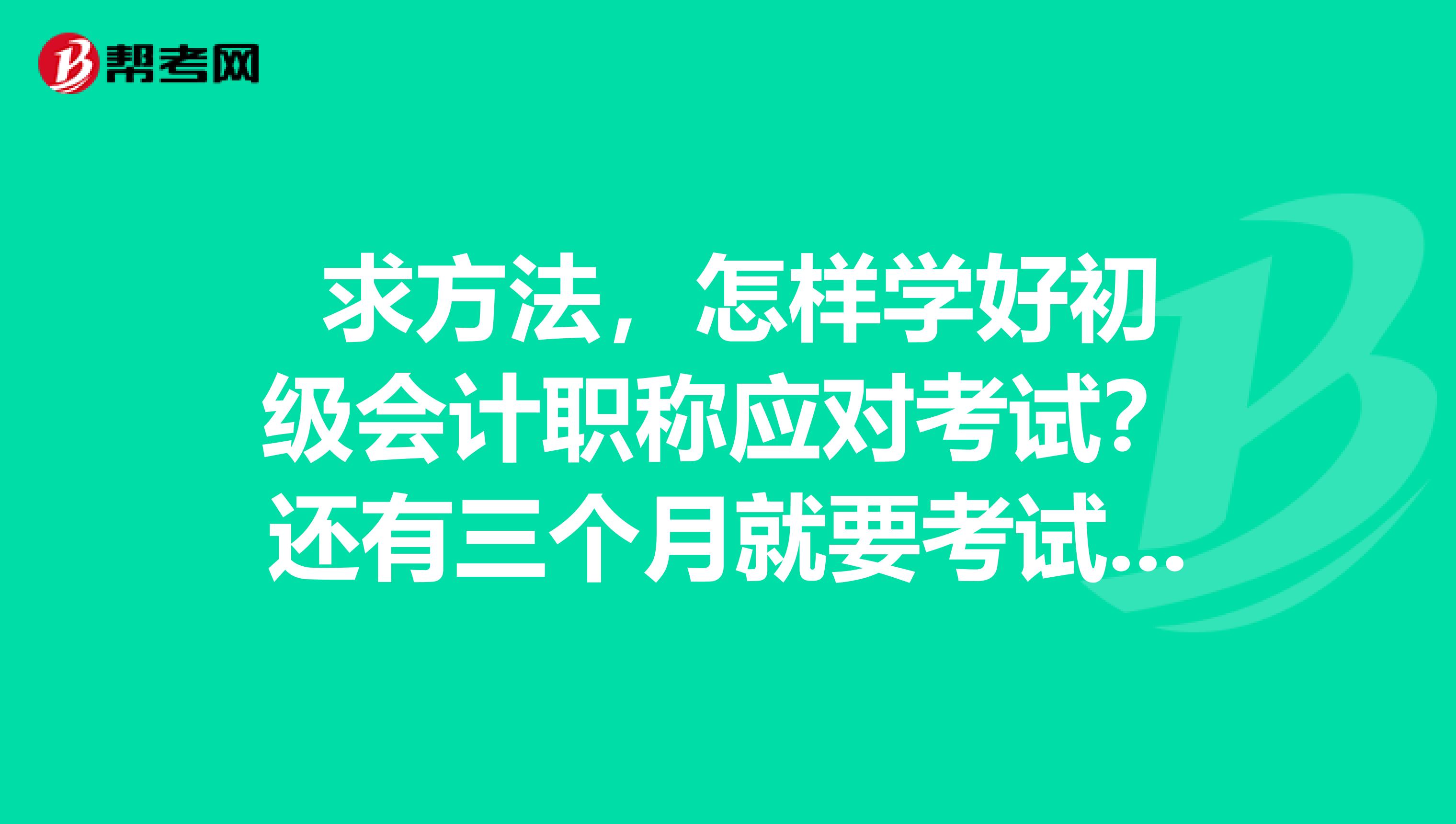 求方法,怎样学好初级会计职称应对考试?还有三个月就要考试了