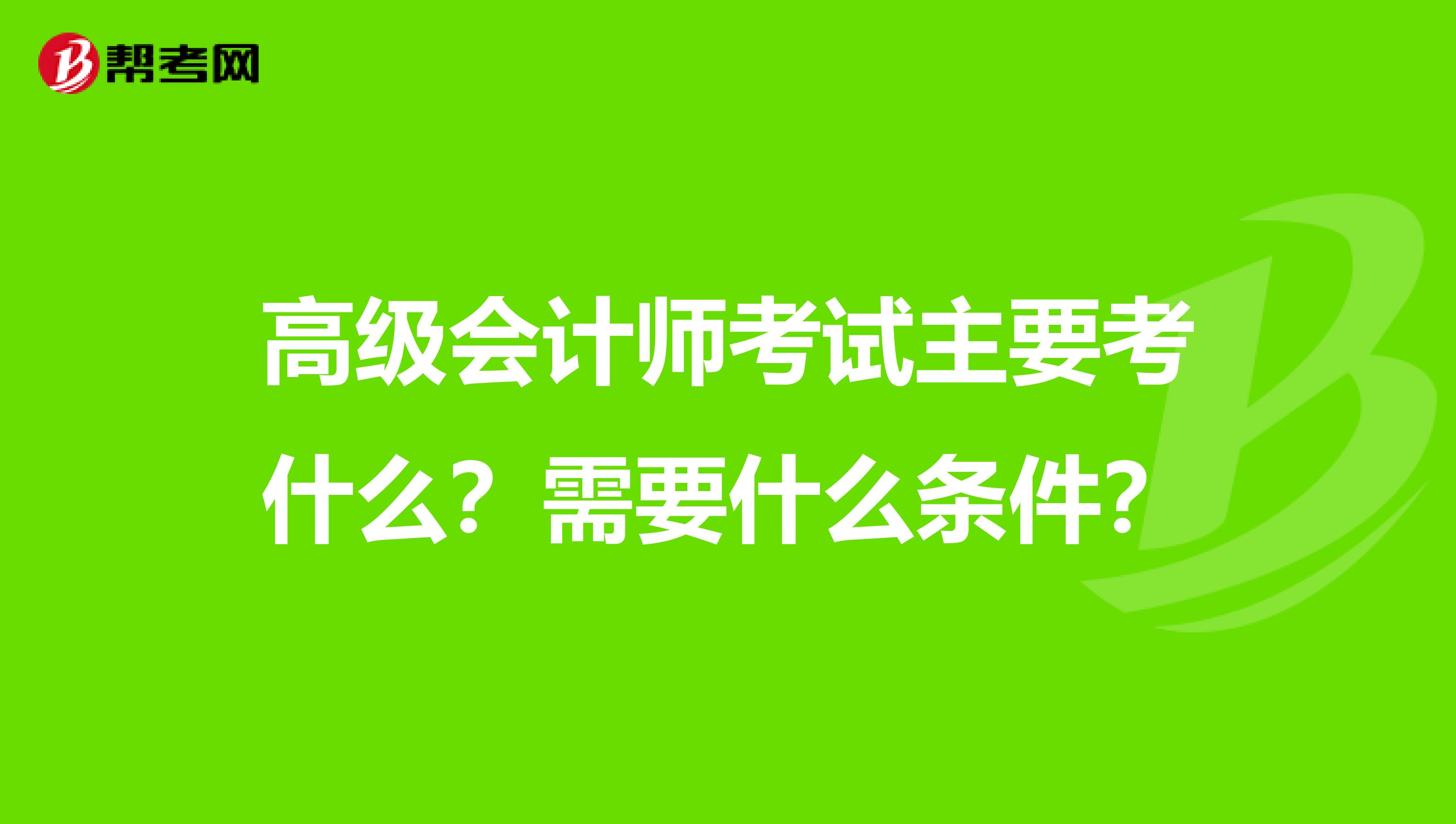 高級會計師考試主要考什么？需要什么條件？