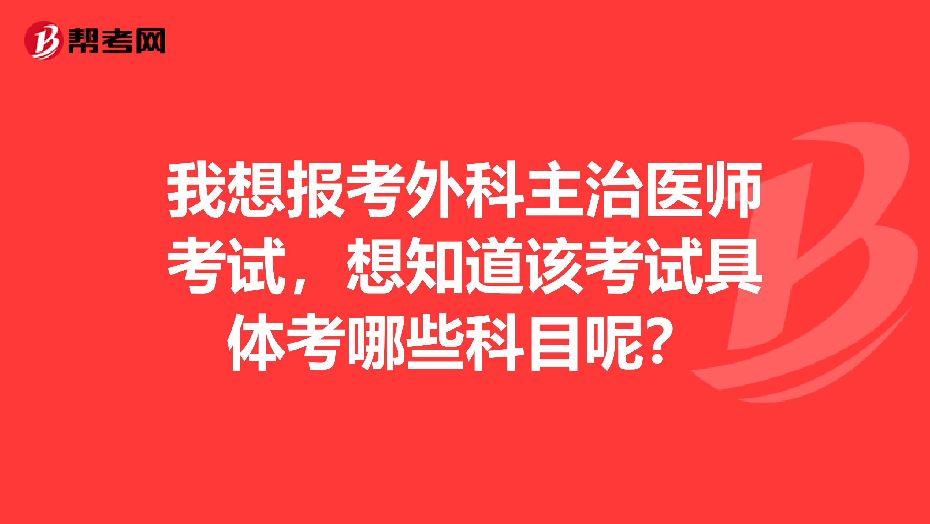 我想报考外科主治医师考试,想知道该考试具体考哪些科目呢?