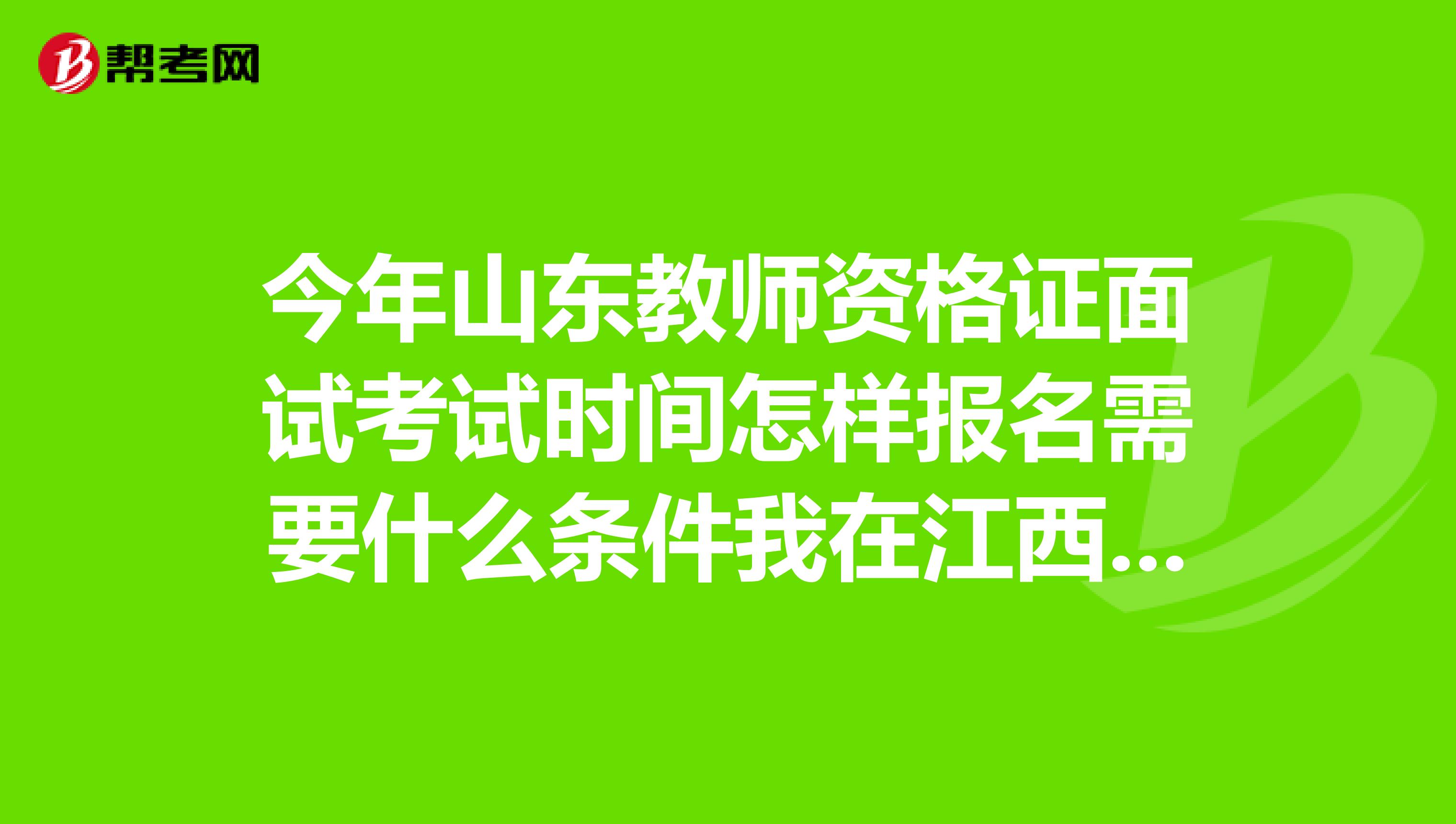 今年山东教师资格证面试考试时间怎样报名需要什么条件我在江西考得两学和普通话别说过时信息