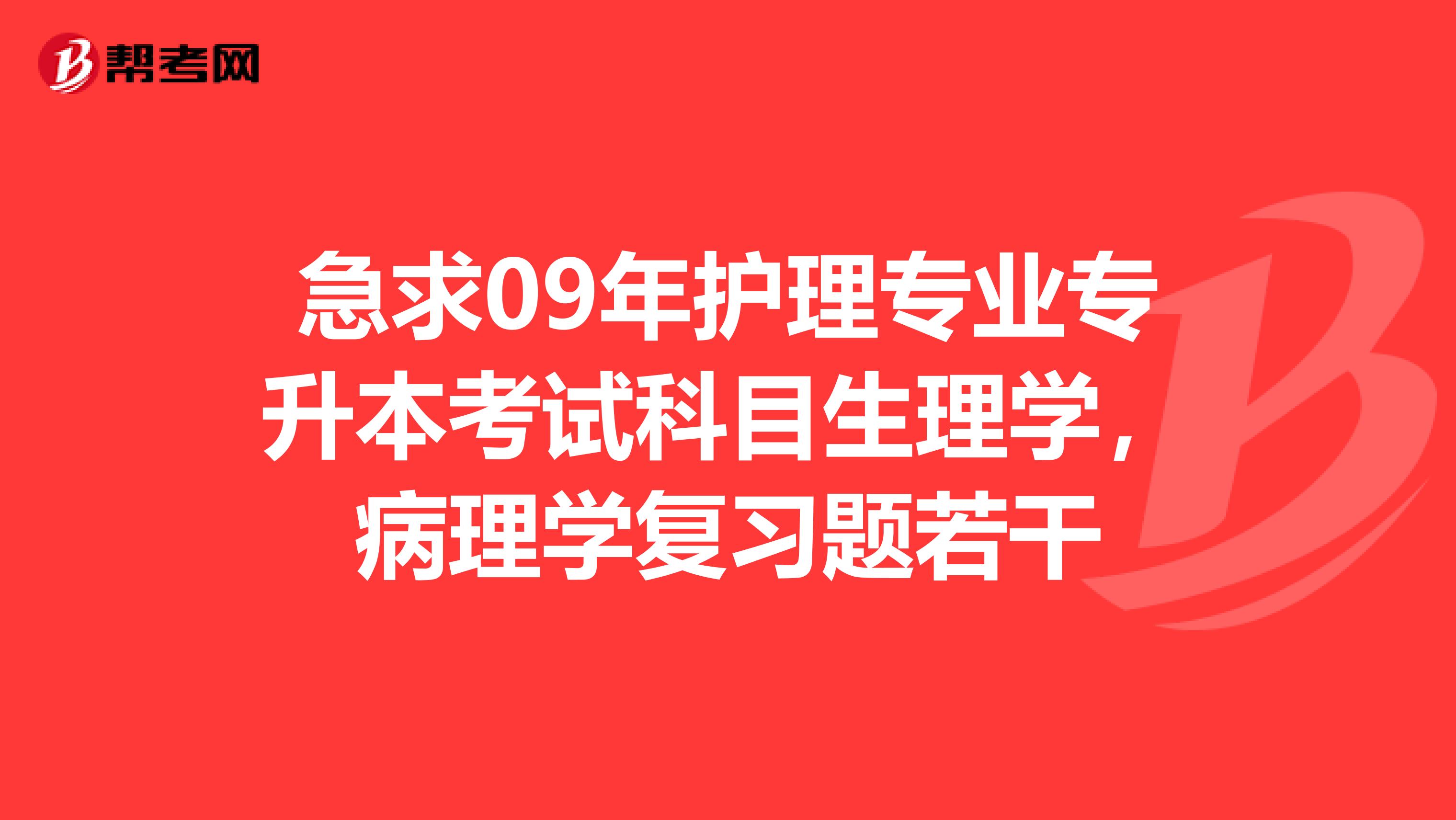 急求09年护理专业专升本考试科目生理学，病理学复习题若干