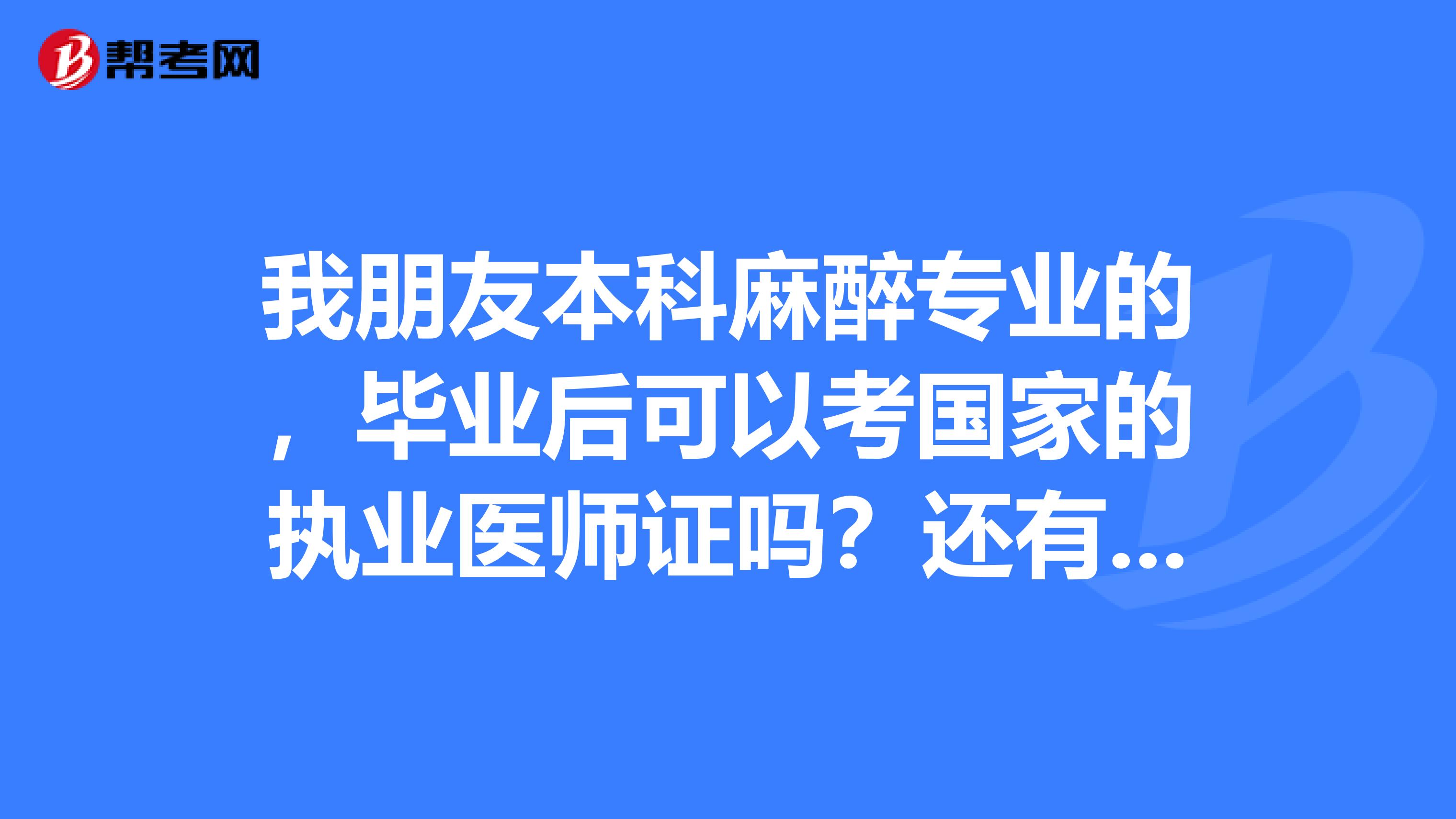 我朋友本科麻醉专业的，毕业后可以考国家的执业医师证吗？还有就是如果我毕业后不搞麻醉可以搞外科吗