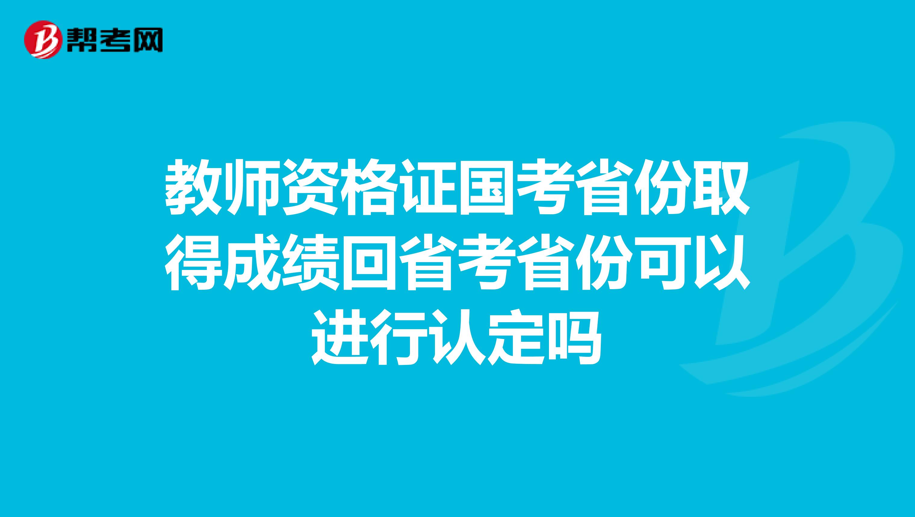 教师资格证国考省份取得成绩回省考省份可以进行认定吗