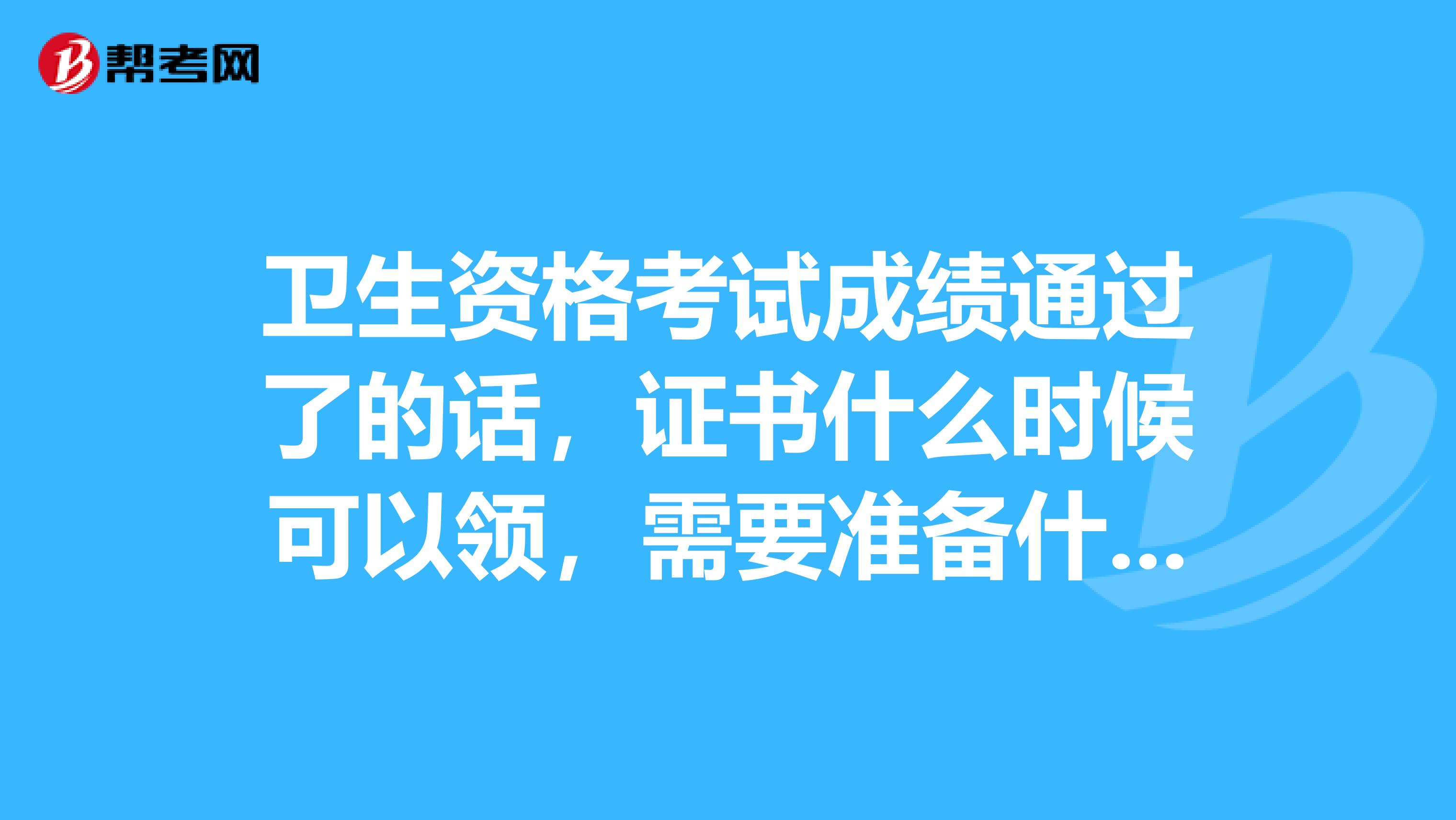 卫生资格考试成绩通过了的话，证书什么时候可以领，需要准备什么资料吗？