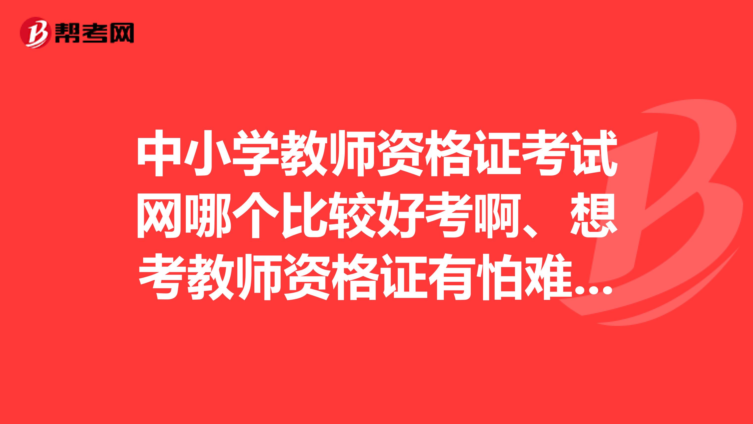 中小学教师资格证考试网哪个比较好考啊、想考教师资格证有怕难得考