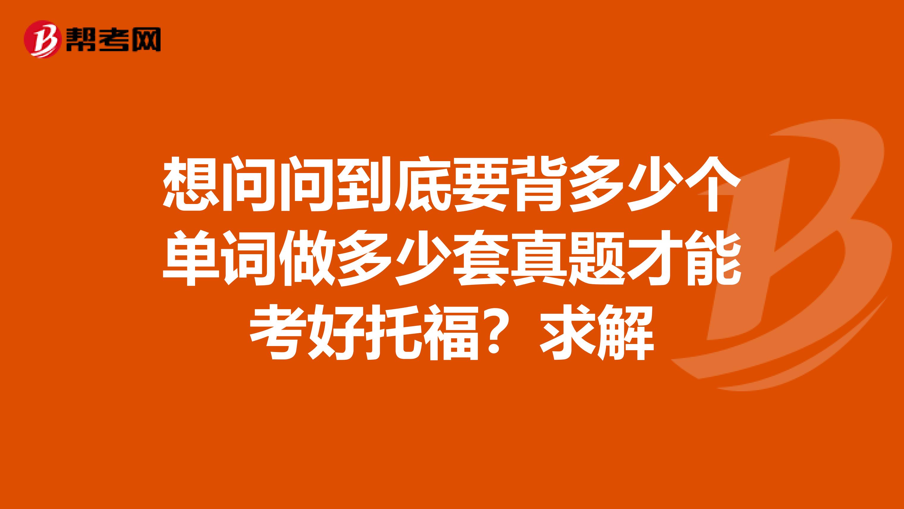 想问问到底要背多少个单词做多少套真题才能考好托福?求解