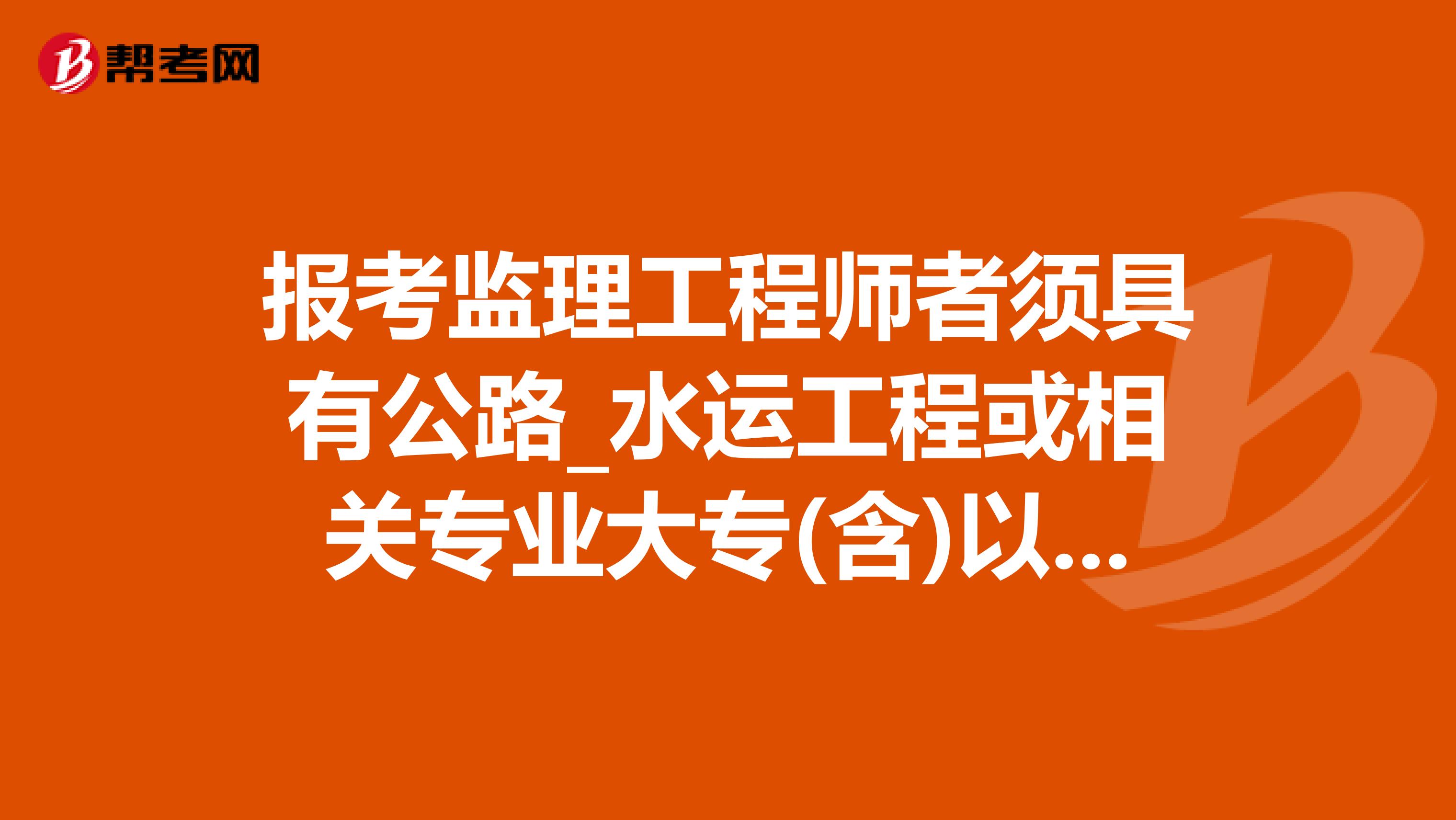 报考监理工程师者须具有公路_水运工程或相关专业大专(含)以上学历吗?